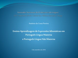 António da Costa Pereira
Ensino-Aprendizagem de Expressões Idiomáticas em
Português Língua Materna
e Português Língua Não Materna
6 de setembro de 2016
 
