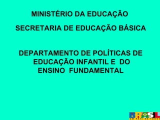 MINISTÉRIO DA EDUCAÇÃO  SECRETARIA DE EDUCAÇÃO BÁSICA DEPARTAMENTO DE POLÍTICAS DE EDUCAÇÃO INFANTIL E  DO ENSINO  FUNDAMENTAL 