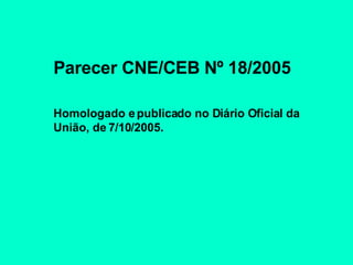 Parecer CNE/CEB Nº 18/2005   Homologado e publicado no Diário Oficial da União, de 7/10/2005. 
