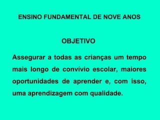 ENSINO FUNDAMENTAL DE NOVE ANOS OBJETIVO  Assegurar a todas as crianças um tempo mais longo de convívio escolar, maiores oportunidades de aprender e, com isso, uma aprendizagem com qualidade. 