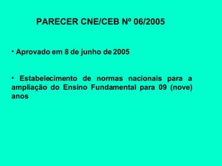 PARECER CNE/CEB Nº 06/2005  Aprovado em 8 de junho de 2005 Estabelecimento de normas nacionais para a ampliação do Ensino Fundamental para 09 (nove) anos 