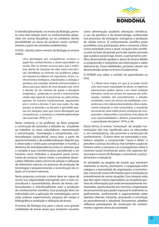 A interdisciplinaridade, no ensino da Biologia, permi-       como alimentação saudável, alterações climáticas,
te uma inter-relação entre os conhecimentos adqui-           o uso da genética e da biotecnologia, evidenciada
ridos em outras disciplinas ou no cotidiano, dando           nos processos de clonagem, transgenia e produção
possibilidade ao aluno de produzir novos conheci-            de células tronco. O conhecimento científico pode
mentos a partir de conceitos estabelecidos.                  possibilitar uma participação ativa e consenso crítico
                                                             numa sociedade como a atual, na qual o fato científi-
O PCN+ aborda sobre o ensino da Biologia no ensino
                                                             co está na base de grande parte das opções pessoais
médio.
                                                             que a prática social exige. Assim, o pensamento cien-
      Uma abordagem por competências recoloca o              tífico desenvolvido ajudará o aluno do Ensino Médio
      papel dos conhecimentos a serem aprendidos na          a compreender e interpretar tais informações e saber
      escola. Eles se tornam recursos para que o indiví-     relacioná-las. Essas habilidades, portanto, devem ser
      duo, diante de situações de vida, tome uma deci-       desenvolvidas ainda no Ensino Fundamental.
      são, identifique ou enfrente um problema, julgue
                                                             O PCNEM traz sobre o sentido do aprendizado na
      um impasse ou elabore um argumento. Assim, co-
                                                             área:
      nhecimentos biológicos, relacionados a citologia e
      genética, por exemplo, deverão instrumentalizar o            “[...] Nessa nova etapa, em que já se pode contar
      aluno para que, diante de uma situação real, como            com uma maior maturidade do aluno, os objetivos
      a decisão de um ministro de apoiar a clonagem                educacionais podem passar a ter maior ambição
      terapêutica, publicada no jornal e anteriormente             formativa, tanto em termos da natureza das infor-
      citada, seja capaz de se posicionar, ou, pelo menos,         mações tratadas, dos procedimentos e atitudes
      apontar, de maneira fundamentada, argumentos                 envolvidas, como em termos de habilidades, com-
      pró e contra a decisão. É por essa razão. Ou seja,           petências e dos valores desenvolvidos. Mais ampla-
      porque se aprende e se percebe o aprendido ape-              mente integrado à vida comunitária, o estudante
      nas em situações reais que, numa abordagem por               da escola de nível médio já tem condições de com-
      competências, o contexto e a interdisciplinaridade           preender e desenvolver consciência mais plena de
      são essenciais. (PCN, p. 41)                                 suas responsabilidades e direitos, juntamente com
                                                                   o aprendizado disciplinar”. (PCN, p. 06)
Neste contexto, o (a) professor (a) deve propiciar
a construção de conceitos e atitudes ao estudante            Desta forma, O ensino “conceitual”, de simples me-
ao trabalhar os eixos articuladores, representação           morização não traz significado para os educandos
e comunicação, investigação e compreensão, con-              e, em consequência, não promove a construção do
textualização sociocultural, nessa área, a partir de         conhecimento. O aluno deve ser estimulado a esta-
questionamentos e de problematização daquilo que             belecer relações, a compreender “causa e efeito” e
é observado e vivido para compreender o mundo, a             perceber o avanço da ciência, mas também a ação do
dinâmica de interdependência entre os sistemas que           homem sobre a natureza e as consequências sobre o
o compõe e suas transformações, percebendo o ser             contexto social. Envolvendo assim, três aspectos bá-
humano como indivíduo e enquanto parte consti-               sicos para o ensino de Biologia: o conceitual, o proce-
tuinte do universo. Desse modo, o estudante desen-           dimental e o atitudinal.
cadeia reflexões sobre a forma de seleção e utilização
                                                             As atividades ou projetos de estudo que envolvam
de elementos naturais no processo de produção de
                                                             realmente os alunos, promovem: a cooperação entre
tecnologias e proporcionando a reconstrução da re-
                                                             colegas e a necessidade de organização, a concentra-
lação ser humano-natureza.
                                                             ção, a busca de novas informações para a resolução ou
Nesta proposta curricular o aluno deve ser capaz de          entendimento de outras situações. Essa situação evita
recriar sua subjetividade interagindo com o meio so-         que eles sejam meros espectadores ou receptores pas-
ciocultural e socioambiental, através de temas con-          sivos de informações que serão temporariamente me-
textualizados e interdisciplinares para a produção           morizadas, oportunizando aos mesmos a organização
do conhecimento científico. Essa produção deve ser           de pensamentos para poder expressá-lo oralmente ou
estimulada com a aplicação de metodologias como:             graficamente, confrontando e argumentando sobre
aulas práticas experimentais, pesquisa de campo e            opiniões diversas. Portanto, associando o conceitual,
bibliográfica e produção e utilização de textos.             ao procedimental e atitudinal, formaremos cidadãos
                                                             reflexivos participantes da construção do conheci-
O ensino de Biologia traz para o aluno uma grande
                                                             mento e agentes ativos da sociedade.
visibilidade de temas atuais que envolvem assuntos


                                                                                                                        127
 