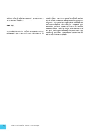 político, cultural, religioso ou outro – se relacionem e                 modo crítico a maneira pela qual a realidade social é
      se tornem significativos.                                                construída, e o quanto a ação dos sujeitos resulta em
                                                                               diferentes mo­ os de percepção dessa realidade. Ao
                                                                                              d
                                                                               definir e estabelecer como objetivo a busca de com­
      OBJETIVO                                                                 petências, mediante o desenvolvimento de habilida-
                                                                               des específicas, espera-se que a na­ureza relacional
                                                                                                                   t
                                                                               do saber histórico contribua efetivamente para a for-
      Pro­ orcionar condições e oferecer ferramentas con-
          p
                                                                               mação de indivíduos indagadores, criativos, partici-
      ceituais para que os alunos possam com­ reender de
                                              p
                                                                               pantes efetivos na sociedade.




158         GOVERNO DO ESTADO DE RONDÔNIA - SECRETARIA DE ESTADO DA EDUCAÇÃO
 