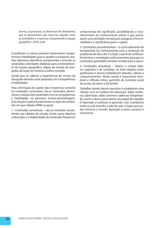 formas, os processos, as dinâmicas dos fenômenos                   compreensão do significado, possibilitando o reco-
            que se desenvolvem por meio das relações entre                     nhecimento do conhecimento prévio e que provo-
            as sociedades e a natureza, conquistando o espaço                  quem uma atividade mental para assegurar a funcio-
            geográfico”. (DCN, p.43)                                           nalidade e a significância para o sujeito;
                                                                               2- Conteúdos procedimentais – é o procedimento de
                                                                               transposição do conhecimento para a resolução de
      O professor e o aluno precisam desenvolver compe-                        problemas do dia a dia. É o fazer, a partir do conhecer.
      tências e habilidades que os ajudem a comparar, ana-                     As técnicas e estratégias estão presentes para que os
      lisar relacionar, identificar compreender e articular os                 conteúdos aprendidos tenham sentido para o aluno;
      conteúdos e atividades didáticas para o entendimen-
      to do espaço geográfico, objeto de estudo da Geo-                        3- Conteúdos atitudinais – Abarca o campo afeti-
      grafia, do lugar de vivência à esfera mundial.                           vo, cognitivo e de condutas. As Inter-relações entre
                                                                               professores e alunos estabelecem atitudes, valores e
      Sendo que os saberes e experiências do ensino de                         comportamentos. Neste campo é importante intro-
      Geografia deverão estar pautados em Competências                         duzir a reflexão-crítica, partindo do contexto social
      e Habilidades                                                            da escola, do aluno e da família.
      Para a formação do sujeito não é imperioso somente                       Trabalhar dentro desses preceitos é estabelecer uma
      os conteúdos curriculares, faz-se necessário dimen-                      relação com os 4 pilares da educação: Saber conhe-
      sionar a relação dos conteúdos com as competências                       cer, saber fazer, saber conviver e saber ser. Despertan-
      e habilidades no processo ensino-aprendizagem.                           do, assim o aluno para exercer seu papel de cidadão.
      Esta relação implica fundamentar os tipos de conteú-                     O Aprender a conhecer é aprender a ler o ambiente
      dos em que Zabala (1998) se apoia:                                       onde se está inserido: a sala de aula, o lugar para po-
      1 - Conteúdos conceituais – são os conceitos concer-                     der construir o mundo. Aprender o novo, construir e
      nentes aos objetos de estudo, tendo como objetivo                        reconstruir.
      a descrição e a objetividade do conteúdo. Requerem




166         GOVERNO DO ESTADO DE RONDÔNIA - SECRETARIA DE ESTADO DA EDUCAÇÃO
 
