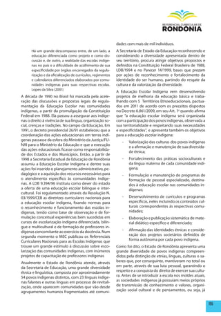 dades com mais de mil indivíduos.
      Há um grande descompasso entre, de um lado, a          A Secretaria de Estado da Educação reconhecendo e
      educação diferenciada como projeto e como dis-         considerando a diversidade apresentada dentro de
      cussão e, de outro, a realidade das escolas indíge-    seu território, procura atingir objetivos propostos e
      nas no país e a dificuldade de acolhimento de sua      definidos na Constituição Federal Brasileira de 1988,
      especificidade por órgãos encarregados da regula-      LDB/1994 e no Parecer 14/1999, bases que prezam
      rização e da oficialização de currículos, regimentos   por ações de reconhecimento e fortalecimento da
      e calendários diferenciados elaborados por comu-       identidade do ser humano, partindo do resgate da
      nidades indígenas para suas respectivas escolas.       cultura e da valorização da diversidade.
      Lopes da Silva (2001)
                                                             A Educação Escolar Indígena vem desenvolvendo
A década de 1990 no Brasil foi marcada pela acele-           projetos de melhoria da educação básica e traba-
ração das discussões e propostas legais de regula-           lhando com 5 Territórios Etnoeducacionais, pactua-
mentação da Educação Escolar nas comunidades                 dos em 2011 de acordo com os preceitos dispostos
indígenas, a partir da promulgação da Constituição           no Decreto 6.861/2009, em seu Art. 1o quando afirma
Federal em 1988. Ela passou a assegurar aos indíge-          que “a  educação escolar indígena será organizada
nas o direito à vivência de sua língua, organização so-      com a participação dos povos indígenas, observada a
cial, crenças e tradições. No campo da Educação, Em          sua territorialidade e respeitando suas necessidades
1991, o decreto presidencial 26/91 estabeleceu que a         e especificidades”, e apresenta também os objetivos
coordenação das ações educacionais em terras indí-           para a educação escolar indígena:
genas passasse da esfera do Ministério da Justiça/FU-
                                                                -   Valorização das culturas dos povos indígenas
NAI para o Ministério da Educação e que a execução
                                                                    e a afirmação e manutenção de sua diversida-
das ações educacionais ficasse como responsabilida-
                                                                    de étnica;
de dos Estados e dos Municípios. Então, a partir de
1998 a Secretaria Estadual de Educação de Rondônia              -   Fortalecimento das práticas socioculturais e
assumiu a Educação Escolar Indígena e dentre suas                   da língua materna de cada comunidade indí-
ações foi inserido o planejamento administrativo, pe-               gena;
dagógico e a aquisição dos recursos necessários para            -   Formulação e manutenção de programas de
o atendimento específico às comunidades indíge-                     formação de pessoal especializado, destina-
nas. A LDB 9.394/96 instituiu como dever do estado                  dos à educação escolar nas comunidades in-
a oferta de uma educação escolar bilíngue e inter-                  dígenas;
cultural. Foi regulamentado através da Resolução N.
03/1999/CEB as diretrizes curriculares nacionais para           -   Desenvolvimento de currículos e programas
a educação escolar indígena, fixando normas para                    específicos, neles incluindo os conteúdos cul-
o reconhecimento e funcionamento das escolas in-                    turais correspondentes às respectivas comu-
dígenas, tendo como base de observação e de for-                    nidades;
mulação conceitual experiências bem sucedidas em                -   Elaboração e publicação sistemática de mate-
cursos de escolarização indígena diferenciada, bilín-               rial didático específico e diferenciado;
gue e multicultural e de formação de professores in-
dígenas concomitante ao exercício da docência. Num              -   Afirmação das identidades étnicas e conside-
segundo momento o MEC publicou os Referenciais                      ração dos projetos societários definidos de
Curriculares Nacionais para as Escolas Indígenas que                forma autônoma por cada povo indígena.
trouxe um grande estímulo à discussão sobre esco-            Como foi dito, o Estado de Rondônia apresenta uma
larização das comunidades indígenas, com inúmeros            grande diversidade de povos indígenas compreen-
projetos de capacitação de professores indígenas             didos pela distinção de etnias, línguas, culturas e sa-
Atualmente o Estado de Rondônia atende, através              beres que, por conseguinte, mantiveram no total ou
da Secretaria de Educação, uma grande diversidade            em parte, através de sua luta pessoal, garantindo o
étnica e linguística, composta por aproximadamente           respeito e a conquista do direito de exercer sua cultu-
54 povos indígenas distintos, com 23 línguas indíge-         ra. Antes de se introduzir a escola nos moldes atuais,
nas falantes e outras línguas em processo de revitali-       as sociedades indígenas já possuíam meios próprios
zação, onde aparecem comunidades que vão desde               de transmissão de conhecimento e valores, organi-
agrupamentos humanos fragmentados até comuni-                zação social cultural e de pensamentos, ou seja, já


                                                                                                                       195
 