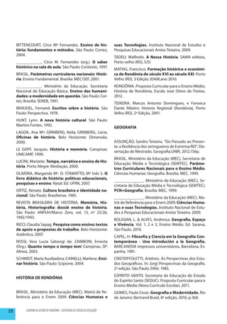 BITTENCOURT, Circe Mª Fernandes. Ensino de his-                         suas Tecnologias. Instituto Nacional de Estudos e
      tória: fundamentos e métodos. São Paulo: Cortez,                        Pesquisas Educacionais Anísio Teixeira. 2009.
      2004.
                                                                              TADEU, Walfredo. A Nossa História. SAWA editora,
      ___________, Circe M. Fernandes (org.). O saber                         Porto velho (RO), S/D.
      histórico na sala de aula. São Paulo: Contexto, 1997.
                                                                              MATIAS, Francisco. Formação histórica e econômi-
      BRASIL. Parâmetros curriculares nacionais: Histó-                       ca de Rondônia do século XVI ao século XXI. Porto
      ria. Ensino Fundamental. Brasília: MEC/SEF, 2001.                       Velho (RO), 3 Edição, IDAM,ano 2010.
      ___________. Ministério da Educação. Secretaria                         RONDÔNIA. Proposta Curricular para o Ensino Médio,
      Nacional de Educação Básica. Ensino das humani-                         História de Rondônia, Escola José Otino de Freitas,
      dades: a modernidade em questão. São Paulo: Cor-                        2012.
      tez; Brasília: SENEB, 1991.
                                                                              TEIXEIRA. Marcos Antonio Domingues, e Fonseca
      BRAUDEL, Fernand. Escritos sobre a história. São                        Dante Ribeiro: Historia Regional (Rondônia), Porto
      Paulo: Perspectiva, 1978.                                               Velho (RO), 2ª Edição, 2001.
      HUNT, Lynn. A nova história cultural. São Paulo:
      Martins Fontes, 1992.
                                                                              GEOGRAFIA
      LAGOA, Ana Mª; GRINBERG, Keila; GRINBERG, Lúcia.
      Oficinas de história. Belo Horizonte: Dimensão,
      2000.                                                                   ASSUNÇÃO, Sandra Teixeira. “Do Passado ao Presen-
                                                                              te: a Resiliência dos seringueiros de Extrema/RO”. Dis-
      LE GOFF, Jacques. História e memória. Campinas:
                                                                              sertação de Mestrado. Geografia.UNIR, 2012.156p.
      UNICAMP, 1990.
                                                                              BRASIL. Ministério da Educação (MEC), Secretaria de
      LUCINI, Marizete. Tempo, narrativa e ensino de His-
                                                                              Educação Média e Tecnológica (SEMTEC). Parâme-
      tória. Porto Alegre: Mediação, 2000.
                                                                              tros Curriculares Nacionais para o Ensino Médio.
      OLIVEIRA, Margarida Mª. D. STAMATTO, Mª Inês S. O                       Ciências Humanas: Geografia. Brasília: MEC, 1999.
      livro didático de história: políticas educacionais,
                                                                              _____________. Ministério da Educação (MEC), Se-
      pesquisas e ensino. Natal: Ed. UFRN, 2007.
                                                                              cretaria de Educação Média e Tecnológica (SEMTEC).
      ORTIZ, Renato. Cultura brasileira e identidade na-                      PCN+Geografia. Brasília: MEC, 1999.
      cional. São Paulo: Brasiliense, 1985.
                                                                              _____________. Ministério da Educação (MEC). Ma-
      REVISTA BRASILEIRA DE HISTÓRIA. Memória, His-                           triz de Referência para o Enem 2009. Ciências Huma-
      tória, Historiografia: dossiê ensino de história.                       nas e suas Tecnologias. Instituto Nacional de Estu-
      São Paulo: ANPUH/Marco Zero, vol. 13, nº 25/26,                         dos e Pesquisas Educacionais Anísio Teixeira. 2009.
      1992/1993.
                                                                              BOLIGIAN, L. & ALVES, Andressa. Geografia, Espaço
      RICCI, Claudia Sapag. Pesquisa como ensino: textos                      e Vivência. Vol. 1, 2 e 3, Ensino Médio. Ed. Saraiva,
      de apoio e propostas de trabalho. Belo Horizonte:                       São Paulo, 2010.
      Autêntica, 2007.
                                                                              CAPEL, H. Filosofía y Ciencia em la Geografía Con-
      ROSSI, Vera Lucia Sabongi de; ZAMBONI, Ernesta                          temporánea - Una introdución a la Geografía.
      (Org.). Quanto tempo o tempo tem! Campinas, SP:                         BARCANOVA impressos universitários, Barcelona, Es-
      Alínea, 2003.                                                           panha, 1981.
      SCHMIDT, Maria Auxiliadora; CAINELLI, Marlene. Ensi-                    CRISTOFFOLETTI, Antônio. As Perspectivas dos Estu-
      nar história. São Paulo: Scipione, 2004.                                dos Geográficos. In: (org) Perspectivas da Geografia.
                                                                              2ª edição. São Paulo: Difel, 1985.
                                                                              ESPIRITO SANTO. Secretaria de Educação do Estado
      HISTÓRIA DE RONDÔNIA
                                                                              do Espírito Santo (SEDUC). Proposta Curricular para o
                                                                              Ensino Médio (Novo Currículo Escolar), 2011.
      BRASIL. Ministério da Educação (MEC). Matriz de Re-                     GOMES, Paulo Cesar. Geografia e Modernidade. Rio
      ferência para o Enem 2009. Ciências Humanas e                           de Janeiro: Bertrand Brasil, 8ª edição, 2010, p.368.


210        GOVERNO DO ESTADO DE RONDÔNIA - SECRETARIA DE ESTADO DA EDUCAÇÃO
 