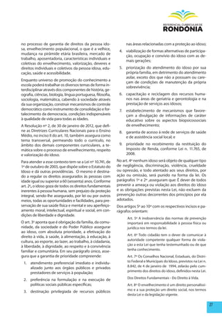 no processo de garantia de direitos da pessoa ido-                 nas áreas relacionadas com a proteção ao idoso;
sa, envelhecimento populacional, o que é a velhice,
                                                              4. viabilização de formas alternativas de participa-
mudança na pirâmide etária brasileira, mercado de
                                                                 ção, ocupação e convívio do idoso com as de-
trabalho, aposentadoria, características individuais e
                                                                 mais gerações;
coletivas do envelhecimento, valorização, deveres e
direitos individuais e coletivos da pessoa idosa, edu-        5. priorização do atendimento do idoso por sua
cação, saúde e acessibilidade.                                   própria família, em detrimento do atendimento
                                                                 asilar, exceto dos que não a possuam ou care-
Enquanto universo de promoção do conhecimento a
                                                                 çam de condições de manutenção da própria
escola poderá trabalhar os diversos temas de forma in-
                                                                 sobrevivência;
terdisciplinar através dos componentes de história, ge-
ografia, ciências, biologia, língua portuguesa, filosofia,    6. capacitação e reciclagem dos recursos huma-
sociologia, matemática, cabendo à sociedade através              nos nas áreas de geriatria e gerontologia e na
da sua organização, construir mecanismos de controle             prestação de serviços aos idosos;
democrático como instrumento de consolidação e for-           7.   estabelecimento de mecanismos que favore-
talecimento da democracia, condições indispensáveis                çam a divulgação de informações de caráter
à qualidade de vida para todas as idades.                          educativo sobre os aspectos biopsicossociais
A Resolução nº 2, de 30 de janeiro de 2012, que defi-              de envelhecimento;
ne as Diretrizes Curriculares Nacionais para o Ensino         8. garantia de acesso à rede de serviços de saúde
Médio, no inciso II do art. 10, também assegura como             e de assistência social local; e
tema transversal, permeando todo o currículo, no
âmbito dos demais componentes curriculares, a te-             9. prioridade no recebimento da restituição do
mática sobre o processo de envelhecimento, respeito              Imposto de Renda, conforme Lei n. 11.765, de
e valorização do idoso.                                          2008.
Para atender a esse contexto tem-se a Lei nº 10.741, de      No art. 4º nenhum idoso será objeto de qualquer tipo
1º de outubro de 2003, que dispõe sobre o Estatuto do        de negligência, discriminação, violência, crueldade
Idoso e dá outras providências. O mesmo é destina-           ou opressão, e todo atentado aos seus direitos, por
do a regular os direitos assegurados às pessoas com          ação ou omissão, será punido na forma da lei. Os
idade igual ou superior a 60 (sessenta) anos. Conforme       parágrafos 1º e 2º ,asseguram que: É dever de todos
art. 2o, o idoso goza de todos os direitos fundamentais      prevenir a ameaça ou violação aos direitos do idoso
inerentes à pessoa humana, sem prejuízo da proteção          e as obrigações previstas nesta Lei, não excluem da
integral, sendo-lhe assegurado, por lei ou por outros        prevenção outras decorrentes dos princípios por ela
meios, todas as oportunidades e facilidades, para pre-       adotados.
servação de sua saúde física e mental e seu aperfeiço-       Dos artigos 5º ao 10º com os respectivos incisos e pa-
amento moral, intelectual, espiritual e social, em con-      rágrafos orientam:
dições de liberdade e dignidade.
                                                                   Art. 5º A inobservância das normas de prevenção
O art. 3o aponta que é obrigação da família, da comu-              importará em responsabilidade à pessoa física ou
nidade, da sociedade e do Poder Público assegurar                  jurídica nos termos da lei.
ao idoso, com absoluta prioridade, a efetivação do
direito à vida, à saúde, à alimentação, à educação, à              Art. 6º Todo cidadão tem o dever de comunicar à
cultura, ao esporte, ao lazer, ao trabalho, à cidadania,           autoridade competente qualquer forma de viola-
à liberdade, à dignidade, ao respeito e à convivência              ção a esta Lei que tenha testemunhado ou de que
familiar e comunitária. Em seu parágrafo único, asse-              tenha conhecimento.
gura que a garantia de prioridade compreende:                      Art. 7º Os Conselhos Nacional, Estaduais, do Distri-
 1. atendimento preferencial imediato e individu-                  to Federal e Municipais do Idoso, previstos na Lei n.
    alizado junto aos órgãos públicos e privados                   8.842, de 4 de janeiro de 1994, zelarão pelo cum-
    prestadores de serviços à população;                           primento dos direitos do idoso, definidos nesta Lei.

 2. preferência na formulação e na execução de                     Dos Direitos Fundamentais - Do Direito à Vida.
    políticas sociais públicas específicas;                        Art. 8º O envelhecimento é um direito personalíssi-
 3. destinação privilegiada de recursos públicos                   mo e a sua proteção um direito social, nos termos
                                                                   desta Lei e da legislação vigente.

                                                                                                                           27
 