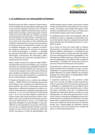 5. O CURRÍCULO E AS AVALIAÇÕES ExTERNAS

No Brasil a partir de 1990, é criado um Sistema Nacio-    verifica também quais as razões que levaram o aluno
nal de Avaliação da Educação Básica (Saeb) que reali-     a obter tal desempenho, principalmente nos compo-
za seu ciclo de avaliação a cada dois anos. O Saeb foi    nentes curriculares, como Língua Portuguesa e Ma-
criado tendo por objetivo central promover uma ava-       temática, possibilitando assim traçar as metas que a
liação externa em larga escala da educação no Brasil,     escola poderá atingir a partir desta avaliação.
visando a construir dois tipos de medidas: a primeira
                                                          As avaliações externas têm como propósito, além da
da aprendizagem dos educandos e a segunda dos fa-
                                                          avaliação do aluno, a avaliação de toda gestão esco-
tores do contexto correlacionados com o desempe-
                                                          lar, o desempenho docente, avaliação do conjunto de
nho escolar. Este toma como um dos indicadores da
                                                          ações educacionais relacionadas ao ensino e a socie-
avaliação o desempenho em provas de uma amostra
                                                          dade em geral.
de alunos do ensino fundamental e médio, de todas
as unidades federadas. Com a avaliação se preten-         Ela se insere em uma nova visão sobre as políticas
de averiguar a eficiência dos sistemas: no processo       educacionais, e se propõe a ser um indicador para os
de ensino-aprendizagem e, também, a equidade              gestores públicos, educadores e a sociedade em ge-
da educação oferecida em todo país. O Saeb coleta         ral. No entanto, deve-se cuidar para não supervalori-
informações características dos educandos, profes-        zá-la em substituição do processo pedagógico. É um
sores e diretores, bem como das condições físicas e       indicador que reflete aquilo que foi feito em todo um
equipamentos das escolas.                                 processo pedagógico, a considerar todos os aspectos
                                                          relacionados à condição de estudo que permeia o
Nestes moldes também foi criado em 1998 o ENEM –
                                                          processo educacional pelo qual o aluno passou.
Avaliação Nacional do Ensino Médio com a proposta
de analisar as competências e habilidades fundamen-       Há também de se observar as distorções provocadas
tais dos alunos do Ensino Médio, para inserção social     pelos resultados dessas avaliações, ou seja, a compa-
e exercício da cidadania. Deve servir como referência     rabilidade e o ranqueamento da escola. Há várias rea-
para o professor programar a reforma do ensino mé-        lidades diferentes no estado, refletidas nas condições
dio em sala de aula, desenvolvendo os conteúdos de        desiguais de escolarização e as desigualdades indivi-
forma contextualizada e interdisciplinar.                 duais de grupos específicos.
O Estado de Rondônia criou o sistema de avaliação         É importante observar que não podemos avaliar
externa - SAERO (Sistema de Avaliação Educacional         tudo, mas é preciso considerar muitos aspectos pe-
de Rondônia), com a proposta de implementar po-           culiares e que permeiam este processo para garantir
líticas públicas com foco na eliminação dos pontos        a qualidade e a integridade de uma avaliação. Posto
frágeis para a melhoria da educação em todas as es-       isso, a escola precisa estar preparada para a utiliza-
colas da rede estadual. A avaliação é aplicada para as    ção destes resultados, para que o resultado desta
turmas de 2º, 5º, 6º e 9º anos do Ensino Fundamental      avaliação não represente apenas um índice, mas seja
e do 1° ao 3º anos do Ensino Médio, anualmente. O         efetivamente, um retomar de ações previstas no Cur-
Sistema avalia cada escola para traçar metas e estra-     rículo Escolar e na proposta Pedagógica da, para efe-
tégias, assim como projetos de intervenção que pos-       tivamente elevar a qualidade da educação no estado.
sam atuar diretamente na turma e ano escolar que          Diante disso, a importância de se ter as avaliações ex-
apresenta defasagem de aprendizagem, o que pos-           ternas como objeto de estudo do meio e do contexto
sibilitará a escola aperfeiçoar seu processo de ensino,   escolar, traz a oportunidade de identificar avanços
uma vez que a avaliação também analisa o contexto         ou retrocessos, assim como determina a escolha das
escolar em que o aluno está inserido, de modo que         ações na continuação do percurso.
verifica não apenas o índice de aprendizagem, mas




                                                                                                                    29
 
