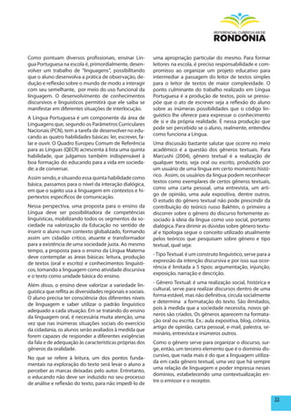 Como pontuam diversos profissionais, ensinar Lín-           uma apropriação particular do mesmo. Para formar
gua Portuguesa na escola é, primordialmente, desen-         leitores na escola, é preciso responsabilidade e com-
volver um trabalho de “linguagens”, possibilitando          promisso ao organizar um projeto educativo para
que o aluno desenvolva a prática de observação, de-         intermediar a passagem do leitor de textos simples
dução e reflexão sobre o mundo de modo a interagir          para o leitor de textos de maior complexidade. O
com seu semelhante, por meio do uso funcional da            ponto culminante do trabalho realizado em Língua
linguagem. O desenvolvimento de conhecimentos               Portuguesa é a produção de textos, pois se pressu-
discursivos e linguísticos permitirá que ele saiba se       põe que o ato de escrever seja a reflexão do aluno
manifestar em diferentes situações de interlocução.         sobre as inúmeras possibilidades que o código lin-
                                                            guístico lhe oferece para expressar o conhecimento
A Língua Portuguesa é um componente da área de
                                                            de si e da própria realidade. É nessa produção que
Linguagens que, segundo os Parâmetros Curriculares
                                                            pode ser percebido se o aluno, realmente, entendeu
Nacionais (PCN), tem a tarefa de desenvolver no edu-
                                                            como funciona a Língua.
cando as quatro habilidades básicas: ler, escrever, fa-
lar e ouvir. O Quadro Europeu Comum de Referência           Uma discussão bastante salutar que ocorre no meio
para as Línguas (QECR) acrescenta à lista uma quinta        acadêmico é a questão dos gêneros textuais. Para
habilidade, que julgamos também indispensável à             Marcushi (2004), gênero textual é a realização de
boa formação do educando para a vida em socieda-            qualquer texto, seja oral ou escrito, produzido por
de: a de conversar.                                         um usuário de uma língua em certo momento histó-
                                                            rico. Assim, os usuários da língua podem reconhecer
Assim sendo, e situando essa quinta habilidade como
                                                            textos como exemplares de certos gêneros textuais,
básica, passamos para o nível da interação dialógica,
                                                            como uma carta pessoal, uma entrevista, um arti-
em que o sujeito usa a linguagem em contextos e hi-
                                                            go de opinião, uma aula expositiva, dentre outros.
pertextos específicos de comunicação.
                                                            O estudo do gênero textual não pode prescindir da
Nessa perspectiva, uma proposta para o ensino da            contribuição do teórico russo Bakhtin, o primeiro a
Língua deve ser possibilitadora de competências             discorrer sobre o gênero do discurso fortemente as-
linguísticas, mobilizando todos os segmentos da so-         sociado à ideia da língua como uso social, portanto
ciedade na valorização da Educação no sentido de            dialógica. Para dirimir as dúvidas sobre gênero textu-
inserir o aluno num contexto globalizado, formando          al e tipologia segue o conceito utilizado atualmente
assim um cidadão crítico, atuante e transformador           pelos teóricos que pesquisam sobre gênero e tipo
para a existência de uma sociedade justa. Ao mesmo          textual, qual seja:
tempo, a proposta para o ensino da Língua Materna
                                                            - Tipo Textual: é um construto linguístico, serve para a
deve contemplar as áreas básicas: leitura, produção
                                                            expressão da intenção discursiva e por isso sua ocor-
de textos (oral e escrito) e conhecimentos linguísti-
                                                            rência é limitada a 5 tipos: argumentação, injunção,
cos, tomando a linguagem como atividade discursiva
                                                            exposição, narração e descrição.
e o texto como unidade básica do ensino.
                                                            - Gênero Textual: é uma realização social, histórica e
Além disso, o ensino deve valorizar a variedade lin-
                                                            cultural, serve para realizar discursos dentro de uma
guística que reflita as diversidades regionais e sociais.
                                                            forma estável, mas não definitiva, circula socialmente
O aluno precisa ter consciência dos diferentes níveis
                                                            e determina a formatação do texto. São ilimitados,
de linguagem e saber utilizar o padrão linguístico
                                                            pois à medida que a sociedade necessita, novos gê-
adequado a cada situação. Em se tratando do ensino
                                                            neros são criados. Os gêneros aparecem na formata-
da linguagem oral, é necessária muita atenção, uma
                                                            ção oral ou escrita. Ex.: aula expositiva, blog, crônica,
vez que nas inúmeras situações sociais do exercício
                                                            artigo de opinião, carta pessoal, e-mail, palestra, se-
da cidadania, os alunos serão avaliados à medida que
                                                            minário, entrevista e inúmeros outros.
forem capazes de responder a diferentes exigências
da fala e de adequação às características próprias dos      Como o gênero serve para organizar o discurso, sur-
gêneros da oralidade.                                       ge, então, um terceiro elemento que é o domínio dis-
                                                            cursivo, que nada mais é do que a linguagem utiliza-
No que se refere à leitura, um dos pontos funda-
                                                            da em cada gênero textual, uma vez que há sempre
mentais na exploração do texto será levar o aluno a
                                                            uma relação de linguagem e poder impressa nesses
perceber as marcas deixadas pelo autor. Entretanto,
                                                            domínios, estabelecendo uma contextualização en-
o educando não deve ser induzido no seu processo
                                                            tre o emissor e o receptor.
de análise e reflexão do texto, para não impedi-lo de


                                                                                                                        33
 