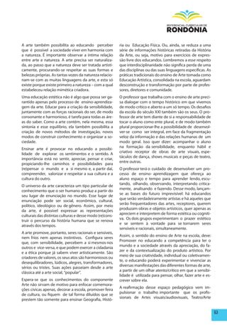 A arte também possibilita ao educando perceber            ria ou Educação Física. Ou, ainda, se reduza a uma
que é possível a sociedade viver em harmonia com          série de informações históricas retiradas da História
a natureza. É importante observar a íntima relação        da Arte, ou seja, motivo para exercícios de expres-
entre arte e natureza. A arte precisa ser naturaliza-     são livre dos educandos. Lembremos a esse respeito
da, ao passo que a natureza deve ser tratada artisti-     que interdisciplinaridade não significa perda de uma
camente, procurando-se respeitar as suas formas e         das disciplinas ou das suas linguagens específicas. As
belezas próprias. As tantas vozes da natureza relacio-    práticas tradicionais do ensino de Arte tomada como
nam-se com as muitas linguagens da arte, e esta só        Educação Artística, consolidada na escola, aguardam
existe porque existe primeiro a natureza – com a qual     desconstrução e transformação por parte de profes-
estabeleceu relação mimética criadora.                    sores, diretores e comunidade.
Uma educação estética não é algo que possa ser ga-        O professor que trabalha com o ensino de arte preci-
rantido apenas pelo processo de ensino-aprendiza-         sa dialogar com o tempo histórico em que vivemos
gem da arte. Educar para a criação da sensibilidade,      de modo crítico e aberto a um só tempo. Os desafios
juntamente com as forças racionais do ser, de modo        da escola do século XXI também são os seus. O pro-
consonante e harmonioso, é tarefa para todas as áre-      fessor de arte tem diante de si a responsabilidade de
as do saber. Como a arte contém, nela mesma, essa         tocar o aluno como ente plural, e de modo também
sintonia e esse equilíbrio, ela também possibilita a      plural proporcionar-lhe a possibilidade de desenvol-
criação de novos métodos de investigação, novos           ver-se como ser integral, em face da fragmentação
modos de construir conhecimento e organizar a so-         veloz da informação e das relações humanas de um
ciedade.                                                  modo geral. Isso quer dizer: acompanhar o aluno
                                                          na formação da sensibilidade, enquanto hábil e
Ensinar arte é provocar no educando a possibi-
                                                          criativo receptor de obras de arte visuais, espe-
lidade de explorar os sentimentos e o sentido. A
                                                          táculos de dança, shows musicais e peças de teatro,
importância está no sentir, apreciar, pensar e criar,
                                                          entre outras.
propiciando-lhe caminhos e possibilidades para
(re)pensar o mundo e a si mesmo e, a partir daí,          O professor terá o cuidado de desenvolver um pro-
compreender, valorizar e respeitar a sua cultura e a      cesso de ensino- aprendizagem que ofereça ao
cultura do outro.                                         aluno espaço e tempo para aprender lendo, escu-
                                                          tando, olhando, observando, interpretando critica-
O universo da arte caracteriza um tipo particular de
                                                          mente, analisando e fazendo. Desse modo, lançam-
conhecimento que o ser humano produz a partir do
                                                          se as bases do futuro imprevisível: há educandos
seu lugar de enunciação no mundo. Esse lugar de
                                                          que serão verdadeiramente artistas e há aqueles que
enunciação pode ser social, econômico, cultural,
                                                          serão frequentadores das artes, receptores, querem
político, ideológico ou de gênero. Assim, por meio
                                                          produzam obras e objetos artísticos, quer apenas as
da arte, é possível expressar as representações
                                                          apreciem e interpretem de forma estética ou cogniti-
culturais das distintas culturas e desse modo (re)cons-
                                                          va. Os dois grupos experimentam o prazer estético
truir o percurso da história humana que se renova
                                                          e se sentem à vontade para se tornarem seres
através dos tempos.
                                                          sensíveis e racionais, simultaneamente.
A arte promove, portanto, seres racionais e sensíveis,
                                                          Assim, o sentido do ensino de Arte na escola, deve:
nem frios nem apenas instintivos. Configura seres
                                                          Promover no educando a competência para ler o
que, com sensibilidade, percebem a si mesmos nos
                                                          mundo e a sociedade através da apreciação, do fa-
outros e vice-versa, e que podem exercer a cidadania
                                                          zer e da contextualização do produto artístico. Por
e a ética porque já sabem viver artisticamente. São
                                                          meio de sua criatividade, individual ou coletivamen-
criadores de valores, os seus atos são harmoniosos ou
                                                          te, o educando poderá experimentar e vivenciar as
desequilibradores, lúdicos, alegres, transformadores,
                                                          diversas manifestações das diferentes formas de arte,
sérios ou tristes. Suas ações passeiam desde a arte
                                                          a partir de um olhar atento/crítico em que a sensibi-
clássica até a arte social, “popular”.
                                                          lidade é utilizada para pensar, olhar, fazer arte e es-
Espera-se que os conhecimentos do componente              crever sobre ela.
Arte não sirvam de motivo para enfocar comemora-
                                                          A reafirmação desse espaço pedagógico vem im-
ções cívicas apenas, decorar a escola, promover feira
                                                          pulsionar o trabalho importante que os profis-
de cultura, ou fiquem de tal forma diluídos que se
                                                          sionais de Artes visuais/audiovisuais, Teatro/Arte
prestem tão somente para ensinar Geografia, Histó-


                                                                                                                    63
 