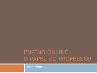 ENSINO ONLINE  O PAPEL DO PROFESSOR Ana Pinto 