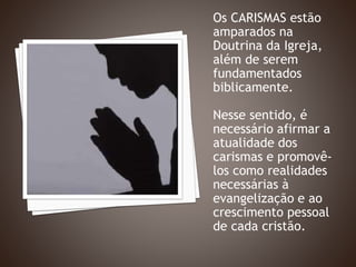 Os CARISMAS estão
amparados na
Doutrina da Igreja,
além de serem
fundamentados
biblicamente.
Nesse sentido, é
necessário afirmar a
atualidade dos
carismas e promovê-
los como realidades
necessárias à
evangelização e ao
crescimento pessoal
de cada cristão.
 