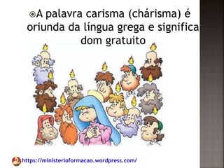 https://ministerioformacao.wordpress.com/
A palavra carisma (chárisma) é
oriunda da língua grega e significa
dom gratuito
 