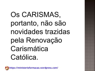 https://ministerioformacao.wordpress.com/
Os CARISMAS,
portanto, não são
novidades trazidas
pela Renovação
Carismática
Católica.
 