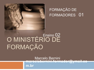 O MINISTÉRIO DE
FORMAÇÃO
FORMAÇÃO DE
FORMADORES 01
Ensino 02
Marcelo Bernini
marcelobernini.formador@ymail.co
m.br
 