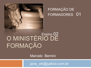 O MINISTÉRIO DE
FORMAÇÃO
FORMAÇÃO DE
FORMADORES 01
Ensino 02
Marcelo Bernini
jane_crb@yahoo.com.br
 