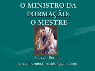O MINISTRO DAO MINISTRO DA
FORMAÇÃO:FORMAÇÃO:
O MESTREO MESTRE
Marcelo BerniniMarcelo Bernini
marcelobernini.formador@ymail.commarcelobernini.formador@ymail.com
 