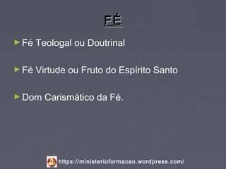 FÉ
► Fé   Teologal ou Doutrinal

► Fé   Virtude ou Fruto do Espírito Santo

► Dom    Carismático da Fé.




            https://ministerioformacao.wordpress.com/
 