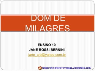 DOM DE
MILAGRES
      ENSINO 10
JANE ROSSI BERNINI
jane_crb@yahoo.com.br


       https://ministerioformacao.wordpress.com/
 