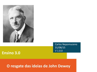 Ensino 3.0
O resgate das ideias de John Dewey
Carlos Nepomuceno
31/08/15
V 1.0.0
 