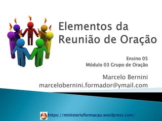 Ensino 05
                   Módulo 03 Grupo de Oração

                    Marcelo Bernini
marcelobernini.formador@ymail.com



  https://ministerioformacao.wordpress.com/
 