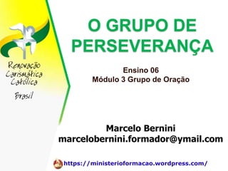 O GRUPO DE
   PERSEVERANÇA
                Ensino 06
         Módulo 3 Grupo de Oração




         Marcelo Bernini
marcelobernini.formador@ymail.com

 https://ministerioformacao.wordpress.com/
 