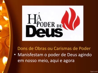 Dons de Obras ou Carismas de Poder
• Manisfestam o poder de Deus agindo
em nosso meio, aqui e agora
 