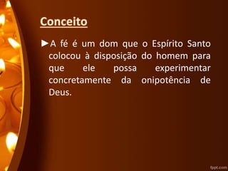 ►A fé é um dom que o Espírito Santo
colocou à disposição do homem para
que ele possa experimentar
concretamente da onipotência de
Deus.
 