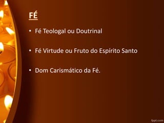 • Fé Teologal ou Doutrinal
• Fé Virtude ou Fruto do Espírito Santo
• Dom Carismático da Fé.
 