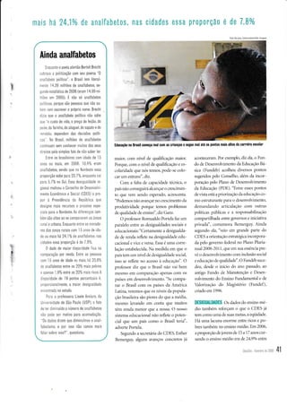 ttlais ha 24,1% de analfabetos, nas cidades essa pr0porçâo e de 7,8%o
F0io Adr ana lehbnuskasFo ha lmaqem
I
Ainda analfabetos
[-c .,".rrto o poeta alemão Bertolt Brechl
:':,;: â polltização com seu Poema
'0
, -.':.!Êro po Ítico", o Brasil tem literal-
-. i. 14,39 milhões de analÍabetos, se-
, --ro estatÍstica de 2006 (eram 1 4 99 mi
-its em 2005) E não só analÍabetos
' o( 0o'que s,to pessoas oue rão sa-
:,:- rem escrever 0 próprio nome, Brecht
; - I que o analÍabeto político não sabe
: .Ê cr custo de vida, o preÇo do feijã0, do
:i re da farinha, do aluguel, do sapato e do
.-édio, dependem das decisões polít-
.,S No Brasil, miLhões de analÍabetos
!rflinuam sem conhecer mu tos dos seus
r re tos pel0 simples Íato de não saber er,
Entre os brasileiros com idade de I 5
liros ou mais, em 2006 10,4% eram
analÍabetos, sendo que no Nordeste essa
o'oporÇào sobe oa'a 20 7rc. e' 0 ,11 0 ' 2
para 5,7% no Sul, Essa des gua dade re-
gionaL motivou o Conse ho de Desenvo v -
mento Econômico e Soc al (CDtS) a pto-
por à Presidência da Repúb ica que
des gne mais rectlrs0s e pr0let0s espe-
c ais para o Nordeste As d ferenças tam-
: pm SàO allaS a0 Se C0^ p. t'ênr tS.,rpdS
rura e urbana, Enquanto entre os morado-
res das zonas rurais com I 5 anos de da-
de ou mais há24,1la de analÍabetos, nas
c dades essa proporção é de 7 8%
0 dado de maior d spar dade Íica na
comparação por renda, Entre as pess0as
.rom l 5 anos de dade ou mais. há 20,8%
.Ê afalfabetos enlre os 20% mais pobres
: atrel'las 1,8% entre os 20% ma s ricos, A
. ..... ;0 .ne de
-9
pOnto. 0Ê.(Ê.t. . o
: r.iiDorciona mente, a maior desiquaLdade
::.a1ti ll'ada no estudo,
Pai.a a professora Lisete Arelaro da
Jr .ei.s dade de São Paulo (USP) o fato
cre .er ci m nuído o número de analÍabetos
não !ode ser motivo para acomodaqã0,
'0s clados dizem que diminuímos o anal-
',,0Ê l:^ 0, e po" sso rào vamos ma s
falar sobre isso?", questiona,
maior, com nível de qualificação maior.
Porque, com o nível de qualificação e es-
colaridade que nós temos, pode-se colo-
car um entrave", diz.
Com a falta de capacidade técnica, o
pars não conseguirá alcançar o crescimen-
to que vem sendo esperado, acrescenta.
"Podemos não avançar no crescimento da
produtividade porque temos problemas
de qualidade de ensind', diz Ganz.
O professor Romualdo Portela faz um
paralelo entre as desigualdades sociais e
educacionais: "Certamente a desigualda-
de de renda reflete na desigualdade edu-
cacional e vice e versa. Essa é uma corre-
lação estabelecida. Na medida em que o
país tem um nível de desigualdade social,
isso se reflete no acesso à educação'. O
professor diz que o Brasil não vai bem
mesmo em comparação apenas com os
países em desenvolvimento. "Se compa-
rar o Brasil com os países da América
Latina, veremos que os níveis da popula-
ção brasileira são piores do que a média,
mesmo levando em conta que muitos
têm renda menor que a nossa. O nosso
sistema educacional não reflete o poten-
cial que um país como o Brasil teria",
adverte Portela.
Segundo a secretária do CDES, Esther
Bemerguy, alguns avanços concretos já
aconteceram. Por exemplo, diz ela, o Fun-
do de Desenvolvimento da Educação Bá-
sica (Fundeb) acolheu diversos pontos
sugeridos pelo Conselho, além da incor-
poração pelo Plano de Desenvolvimento
da Educação (PDE). "Entre esses pontos
deüsta está a priorizaçáo daeducação co-
mo estruturante para o desenvolvimento,
demandando articulação com outras
políticas públicas e a responsabtlização
compartilhada entre governos e iniciativa
privada", comemora Bemerguy. Ainda
segundo ela,'veio em grande parte do
CDES a orientação estratégica incorpora-
da pelo governo federal no Plano Pluria-
nual 2008-201 1, que em sua essência pre-
vê o desenvolvimento com inclusão social
e educação de qualidadd'. O Fundeb suce-
deu, desde o início do ano passado, ao
antigo Fundo de Manutenção e Desen-
volvimento do Ensino Fundamental e de
Yalorizaçáo do Magistério (Fundef),
criado em 1996.
I)ESIGUATI)ADE$ os dados do ensino mé-
dio também reforçam o que o CDES já
tem como uma de suas metas, a eqüidade.
Há uma lacuna enorme entre ricos e po-
bres também no ensino médio. Em 2006,
aproporção dejovens de 15 a 17 anos cur-
sando o ensino médio era de 24,9o/o entre
Educação no Brasil começa mal com as crianqas e segue mal até 0E pontos mais altos da carreira escolar
,
Desafios .fevereiro de 200{ 41
)
t
p
 