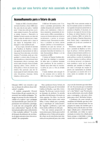 que 0pta p0r esse horário estar mais ass0ciado a0 mundo do trabalho
Aconselhamento para o futuro do país
Fundado em 2003, o Conselho de Desen-
volvimenlo Econômico e Socia (CDES) esco-
lheu como meta de suas ações a "eqüidade
soc a
",
0 rema deve entào per -el' os pr n-
cipais projetos de governo Para aprofundar
os estudos, Íormou-se o 0bservatório da
Eqüidade,0 primeiro assunto a ser observado
seguiu a ordem de urgências para o desen-
volvimento, Há consenso entre o grupo de
que, depois da desigualdade social a
educação é o maior problema do país
Em sua criaQã0, o Conselho Íoi solicitado
pela Presidência da República a elaborar
uma agenda de desenvolvimento de médio e
longo p'azo Fo'am obse'radas.' r- orireiro
momento, 27 prioridades sendo que a desi-
gualdade é a prlme ra delas 0s temas am-
plos elencados para o desenvolvimento Íoram
macroeconomia, ciêncla e tecno ogla, redes
socjais, saúde, educação ef cácra do Estado,
segurança púb ica, s stema judiciário, re-
Íorma polÍtica e reforma do processo orça-
mentárlo, Para aprofundar cada item for-
maram grup0s de traba ho dedlcados a temas
como infra-estrutura, bioenergia, reÍorma
tributária e reforma po Ít ca,
0 CDES tem 102 membros, sendo l2 mi-
nistros e autoridades governamentais e 90
cidadãos designados pelo pres dente da Re-
públ ca, entre trabalhadores e Jíderes srn-
dica s, empresários, representanles de movi-
mentos sociais e 0NGs e personalidades ex-
p'ês /,rs pm diversos seto'es que 'e.npm-se
p^'0d I amer le e ap0ltam os pri'cio.t s
problemas do paÍs, Apresentamos os proble-
mas e o pres dente nos devo ve, ped ndo
soluqões, caminhos, e aÍ nós estudamos pro-
fundamente com apoio dos nst tutos' dlz
Clemente Ganz Lúcio, diretor.técn co do De-
partamenlo lntersindical de EstatÍst ca e Es-
tudos Socioeconômicos (Dieese) e um dos
conse he ros do CDES,
0 lnstituto de Pesquisa Econômica Ap i-
cada (lpea) tem trabalhado n0 cruzametlto
de dados sobre os problemas levantados
pelos conselheiros, Na área econôm ca, o
Conselho op na sobre metas de cresc men-
to polí1ica de juros e o ritmo da ativldade
econômica
0 estudo detalhado sobre educação Íol
um dos consens0s entre os membros do
CDES, Antes d sso com a Fundação Getul o
Vargas (FGV) foram produzidos estudos de
base, 0s resultados aux liam os conselheiros
nas sugestões emergencia s apresentadas ao
presidente da Repúbllca 0 documento, e a-
borado por uma equipe de técnicos do lpea,
do D eese, do lnstituto Brasi eiro de Geo-
graÍia e Estatística (IBGE) do lnsttuto Na-
cional de Estudos e Pesquisas Educaciona s
Anísio Teixe ra (lnep) e representantes da
sociedade civil, já está corn 0 pres dente da
Repú bl ica,
0ficialmente, c0mpete a0 CDES "asses-
s0rar 0 pres dente da República na Íormu-
lação de po Íticas e diretrizes especíÍicas,
voltadas ao desenvolvimento econômico e so-
ciaL produz ndo ndicações normat vas, pro-
postas polÍticas e acordos de procedimento
e apreclar pr0p0stas de polÍticas púb icas
e de reÍormas estruturais e de desenvolvi-
mento econômico e soclal que lhe sejam
submetidas pelo presrdente da Repúbllca
com vistas à articulação das re ações de
g0vern0 c0m representanles da sociedade
civil organizada e ao concerto entre os di-
vers0s set0res da sociedade nele repre-
sentados",
I
Educação (MEC) vem tomando e que
vão na direçáo da melhoria desses indi-
cadores", completa.
O também pesquisador Divonzir
Gusso, do Ipea, diz que a questão não é só
estrutural, mas também pedagógica. "No
âmago do processo há uma enorme difi-
culdade em se aplicar o que a pedagogia
vem desenvolvendo, que a ciência do com-
portamento vem mostrando, a psicologia.
A escola não está conseguindo aplicar
esses conhecimentosi' Segundo ele, falta
inovação para aplicar esses conhecimentos
e'bbter resultados melhores".'As escolas
de formação de professores são um desas-
tre, de alguns anos pra cá isso virou um es-
candald', diz o pesquisador.
Para a protêssora Eunice Soriano, clo
rÍestraclo em Eclucaçào cla Unir-ersiclade
Cató1ica de Brasília, o que tàlta é inves-
tilnento. "Eu dirirr quc c 1.r'e'i() irtrcstir
na lormação clo proÍêssor. ELr p3v6s§6
que falta a ele intbrn.raçào e tormaçào em
vários aspectos. Lim cleles é na árca de
criatividacle. Nosso ensir-ro. entre outras
falhas, é muito voltaclo para o passado,
para a reprodução do conhecin'rento",
diz. Segundo a proÍêssora, o país tem
rnuito ainda a melhorar em educação.
"Nós r-rão estâmos preparando os
nossos alunos para o futuro, para resoll'er
I.rohlemat rrorrrs. O aluno prccisa aprett-
dcr a tàzer uso cle una [,rma mais siste-
mática do seu potencial para criar; então
esse é um dos elementos que estão faltan-
dci',díz.Ela acrescenta que os estudantes
vêm sendo formados para ser "seguido-
red', e não "líderes", e que "há uma pres-
são ao conformismo, uma escola voltada
para o convergente, e não para o diver-
gente, para o novo', diz Eunice Soriano.
A professora cita como exemplo os
estudantes da Finlandia, que têm se des-
tacado em testes internacionais. Em sua
pesquisa de campo, ela constatou que a
diferença está na sala de aula e nas "estra-
tégias voltadas para o desenvolvimento
da criatividade, com ênfase na experi-
mentaçáo, no ensino vivo, voltado para o
futuro, porque a criatividade e o pensa-
mento crítico se complementam". O
Desafios.fevereho de200S 45
 
