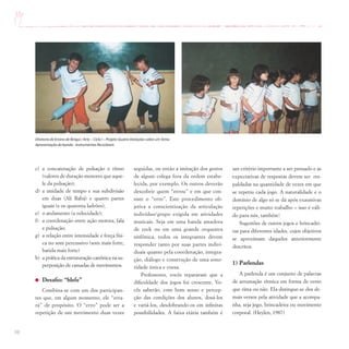 98
c) a concatenação de pulsação e ritmo
(valores de duração menores que aque-
le da pulsação);
d) a unidade de tempo e sua subdivisão
em duas (Ali Babá) e quatro partes
iguais (e os quarenta ladrões);
e) o andamento (a velocidade);
f) a coordenação entre ação motora, fala
e pulsação;
g) a relação entre intensidade e força físi-
ca no som percussivo (som mais forte,
batida mais forte)
h) a prática da estruturação canônica na su-
perposição de camadas de movimentos.
Desafio: “blefe”
Combina-se com um dos participan-
tes que, em algum momento, ele “erra-
rá” de propósito. O “erro” pode ser a
repetição de um movimento duas vezes
Diretoria de Ensino de Birigui / Arte – Ciclo I – Projeto Quatro Variações sobre umTema
Apresentação da banda - Instrumentos Recicláveis
seguidas, ou então a imitação dos gestos
de algum colega fora da ordem estabe-
lecida, por exemplo. Os outros deverão
descobrir quem “errou” e em que con-
siste o “erro”. Este procedimento ob-
jetiva a conscientização da articulação
indivíduo/grupo exigida em atividades
musicais. Seja em uma banda amadora
de rock ou em uma grande orquestra
sinfônica, todos os integrantes devem
responder tanto por suas partes indivi-
duais quanto pela coordenação, integra-
ção, diálogo e construção de uma sono-
ridade única e coesa.
Professores, vocês repararam que a
dificuldade dos jogos foi crescente. Vo-
cês saberão, com bom senso e percep-
ção das condições dos alunos, dosá-los
e variá-los, desdobrando-os em infinitas
possibilidades. A faixa etária também é
um critério importante a ser pensado e as
expectativas de respostas devem ser res-
paldadas na quantidade de vezes em que
se repetiu cada jogo. A naturalidade e o
domínio de algo só se dá após exaustivas
repetições e muito trabalho – isso é váli-
do para nós, também!
Sugestões de outros jogos e brincadei-
ras para diferentes idades, cujos objetivos
se aproximam daqueles anteriormente
descritos.
1) Parlendas
A parlenda é um conjunto de palavras
de arrumação rítmica em forma de verso
que rima ou não. Ela distingue-se dos de-
mais versos pela atividade que a acompa-
nha, seja jogo, brincadeira ou movimento
corporal. (Heylen, 1987)
 