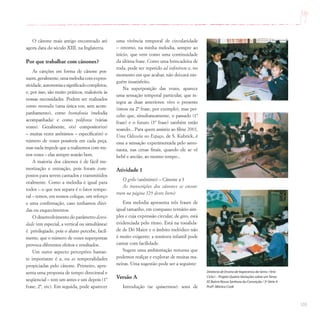 105
O cânone mais antigo encontrado até
agora data do século XIII, na Inglaterra.
Por que trabalhar com cânones?
As canções em forma de cânone pos-
suem, geralmente, uma melodia com expres-
sividade,autonomiaesignificadocompletos,
e, por isso, são muito práticos, maleáveis às
nossas necessidades. Podem ser realizados
como monodia (uma única voz, sem acom-
panhamento), como homofonia (melodia
acompanhada) e como polifonia (várias
vozes). Geralmente, o(s) compositor(es)
– muitas vezes anônimos – especifica(m) o
número de vozes possíveis em cada peça,
mas nada impede que a realizemos com me-
nos vozes – elas sempre soarão bem.
A maioria dos cânones é de fácil me-
morização e entoação, pois foram com-
postos para serem cantados e transmitidos
oralmente. Como a melodia é igual para
todos – o que nos separa é o fator tempo-
ral – temos, em nossos colegas, um reforço
e uma confirmação, caso tenhamos dúvi-
das ou esquecimentos.
O desenvolvimento do parâmetro densi-
dade (em especial, a vertical ou simultânea)
é privilegiado, pois o aluno percebe, facil-
mente, que o número de vozes superpostas
provoca diferentes efeitos e resultados.
Um outro aspecto perceptivo bastan-
te importante é a, ou as temporalidades
propiciadas pelo cânone. Primeiro, apre-
senta uma proposta de tempo direcional e
seqüencial – tem um antes e um depois (1ª
frase, 2ª, etc). Em seguida, pode aparecer
uma vivência temporal de circularidade
– retorno, na minha melodia, sempre ao
início, que vem como uma continuidade
da última frase. Como uma brincadeira de
roda, pode ser repetido ad infinitum e, no
momento em que acabar, não deixará nin-
guém insatisfeito.
Na superposição das vozes, aparece
uma sensação temporal particular, que in-
tegra as duas anteriores: vivo o presente
(estou na 2ª frase, por exemplo), mas per-
cebo que, simultaneamente, o passado (1ª
frase) e o futuro (3ª frase) também estão
soando... Para quem assistiu ao filme 2001,
Uma Odisséia no Espaço, de S. Kubrick, é
essa a sensação experimentada pelo astro-
nauta, nas cenas finais, quando ele se vê
bebê e ancião, ao mesmo tempo...
Atividade 1
O grilo (anônimo) – Cânone a 3
As transcrições dos cânones se encon-
tram na página 129 deste livro)
Esta melodia apresenta três frases de
igual tamanho, em compasso ternário sim-
ples e cuja expressão circular, de giro, está
evidenciada pelo ritmo. Está na tonalida-
de de Dó Maior e o âmbito melódico não
é muito exigente; a tessitura infantil pode
cantar com facilidade.
Sugere uma ambientação noturna que
podemos realçar e explorar de muitas ma-
neiras. Uma sugestão pode ser a seguinte:
Versão A
Introdução (se quisermos): sons de
Diretoria de Ensino de Itapecerica da Serra / Arte
Ciclo I – Projeto Quatro Variações sobre umTema
EE Bairro Nossa Senhora da Conceição / 3ª Série A
Profª.Mônica Cook
 