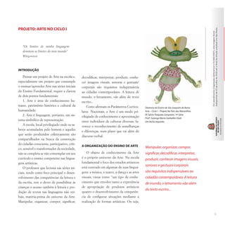 PROJETO: ARTE NO CICLO I
“Os limites de minha linguagem
denotam os limites do meu mundo”
Wittgenstein
INTRODUÇÃO
Pensar um projeto de Arte na escola e,
especialmente um projeto que contemple
o ensinar/aprender Arte nas séries iniciais
do Ensino Fundamental, requer a clareza
de dois pontos fundamentais:
1. Arte é área do conhecimento hu-
mano, patrimônio histórico e cultural da
humanidade;
2. Arte é linguagem, portanto, um sis-
tema simbólico de representação.
A escola, local privilegiado onde os sa-
beres acumulados pelo homem e aqueles
que serão produzidos coletivamente são
compartilhados na busca da construção
do cidadão consciente, participativo, críti-
co, sensível e transformador da sociedade,
não se completa se não contemplar em seu
currículo o ensino competente nas lingua-
gens artísticas.
O professor que leciona nas séries ini-
ciais, tendo como foco principal o desen-
volvimento das competências da leitura e
da escrita, tem o dever de possibilitar às
crianças o acesso também à leitura e pro-
dução de textos nas linguagens não ver-
bais, matéria-prima do universo da Arte.
Manipular, organizar, compor, significar,
decodificar, interpretar, produzir, conhe-
cer imagens visuais, sonoras e gestuais/
corporais são requisitos indispensáveis
ao cidadão contemporâneo. A leitura de
mundo, o letramento, vão além do texto
escrito...
Como afirmam os Parâmetros Curricu-
lares Nacionais, a Arte é um modo pri-
vilegiado de conhecimento e aproximação
entre indivíduos de culturas diversas; fa-
vorece o reconhecimento de semelhanças
e diferenças, num plano que vai além do
discurso verbal.
A ORGANIZAÇÃO DO ENSINO DE ARTE
O objeto de conhecimento da Arte
é o próprio universo da Arte. Na escola
fundamental o foco dos estudos artísticos
está centrado em algumas de suas lingua-
gens: a música, o teatro, a dança e as artes
visuais, vistas como “um tipo de conhe-
cimento que envolve tanto a experiência
de apropriação de produtos artísticos
quanto o desenvolvimento da competên-
cia de configurar situações mediante a
realização de formas artísticas. Ou seja,
Manipular,organizar,compor,
significar,decodificar,interpretar,
produzir,conhecer imagens visuais,
sonoras e gestuais/corporais
são requisitos indispensáveis ao
cidadão contemporâneo.A leitura
de mundo,o letramento vão além
do texto escrito...
Diretoria de Ensino de São Joaquim da Barra
Arte – Ciclo I – Projeto No País das Maravilhas
EE SylvioTorquato Junqueira / 4ª Série
Profª.Solange Maria Garbellini Diab
Um bicho esquisito
Maria
Terezinha
Telles
Guerra
Roseli
Cassar
Ventrella
9
 