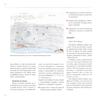 108
ção ao silêncio, e, então, um decrescendo
conduz ao término da peça. Se o grupo
achar interessante, aquela voz solista pode
recomeçar seu canto fragmentado e, sutil-
mente, abandonar o coro. Muitas outras
possibilidades podem e devem ser imagi-
nadas e experimentadas.
Versão B, em cânone
Depois de bastante ensaiado, na su-
perposição das vozes pode-se aproveitar
a sugestão da letra (“largo el camino”) e
criar, para cada grupo, um caminho dife-
Diretoria de Ensino de Catanduva / Arte – Ciclo I – Projeto Quatro Variações sobre umTema
rente, a ser percorrido enquanto se can-
ta. Prever afastamentos e cruzamentos
entre esses caminhos, para que os grupos
tenham a oportunidade de confrontrar
suas frases e ouvi-las, combinadas em di-
ferentes possibilidades: 1ª e 4ª ; 2ª, 3ª e
4ª ; todas juntas, etc.
Sugestões de ampliação do tema, visando
a contextualização geográfica, cultural,
lingüística e a ampliação do repertório:
pesquisa sobre a música de países da
América Latina, incluindo o Brasil;
comparação entre eventos musicais e/
ou instrumentos típicos de países lati-
no-americanos;
pesquisa sobre semelhanças e diferen-
ças na sonoridade das línguas portu-
guesa e espanhola;
comparação com outras músicas que
relacionem a natureza e os estados de
alma.
Atividade 3
Aleluia (W. A. Mozart)
Do hebraico hallelujah, significa “Sal-
ve Javé”. É um canto de louvor e de júbi-
lo, utilizado pelos cristãos desde o século
IV. Este, de Mozart, foi usado também
em uma peça de concerto para soprano e
orquestra denominada Exultate, jubilate
– Moteto KV 165.
A melodia é muito confortável para
a voz, que “escorrega” facilmente com
as muitas vogais suavemente articula-
das pela letra L, num âmbito melódico
restrito. Não há passagens com gran-
des saltos e a repetição de uma única
palavra funciona como se fosse um
mantra, aumentando o poder de coe-
são entre as vozes.
Em compasso binário simples, tona-
lidade de Fá Maior, tem três frases de
oito compassos. Cada uma das frases
pode ser subdividida em duas semifrases
de quatro compassos, ponto ideal para a
respiração.
 