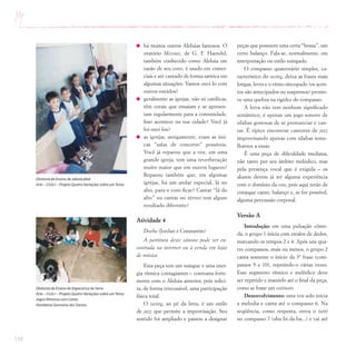 110
há muitos outros Aleluias famosos. O
oratório Messias, de G. F. Haendel,
também conhecido como Aleluia em
razão de seu coro, é usado em comer-
ciais e até cantado de forma satírica em
algumas situações. Vamos ouvi-lo com
outros ouvidos?
geralmente as igrejas, não só católicas,
têm corais que ensaiam e se apresen-
tam regularmente para a comunidade.
Isso acontece na sua cidade? Você já
foi ouvi-los?
as igrejas, antigamente, eram as úni-
cas “salas de concerto” possíveis.
Você já reparou que a voz, em uma
grande igreja, tem uma reverberação
muito maior que em outros lugares?
Reparou também que, em algumas
igrejas, há um andar especial, lá no
alto, para o coro ficar? Cantar “lá do
alto” ou cantar no térreo tem algum
resultado diferente?
Atividade 4
Doeba (Jordan e Constantin)
A partitura deste cânone pode ser en-
contrada na internet ou à venda em lojas
de música
Esta peça tem um suingue e uma ener-
gia rítmica contagiantes – contrasta forte-
mente com o Aleluia anterior, pois solici-
ta, de forma irrecusável, uma participação
física total.
O swing, ao pé da letra, é um estilo
de jazz que permite a improvisação. Seu
sentido foi ampliado e passou a designar
peças que possuem uma certa “bossa”, um
certo balanço. Fala-se, normalmente, em
interpretação ou estilo suingado.
O compasso quaternário simples, ca-
racterístico do swing, deixa as frases mais
longas, leves e o ritmo sincopado (os acen-
tos são antecipados ou suspensos) promo-
ve uma quebra na rigidez do compasso.
A letra não tem nenhum significado
semântico, é apenas um jogo sonoro de
sílabas gostosas de se pronunciar e can-
tar. É típico encontrar cantores de jazz
improvisando apenas com sílabas seme-
lhantes a essas.
É uma peça de dificuldade mediana,
não tanto por seu âmbito melódico, mas
pela presença vocal que é exigida – os
alunos devem já ter alguma experiência
com o domínio da voz, pois aqui terão de
conjugar canto, balanço e, se for possível,
alguma percussão corporal.
Versão A
Introdução: em uma pulsação cômo-
da, o grupo 1 inicia com estalos de dedos,
marcando os tempos 2 e 4. Após uns qua-
tro compassos, mais ou menos, o grupo 2
canta somente o início da 3ª frase (com-
passos 9 e 10), repetindo-o várias vezes.
Esse segmento rítmico e melódico deve
ser repetido e mantido até o final da peça,
como se fosse um ostinato.
Desenvolvimento: uma voz solo inicia
a melodia e canta até o compasso 6. Na
seqüência, como resposta, entra o tutti
no compasso 7 (shu-bi-da-ba...) e vai até
Diretoria de Ensino de Itapecerica da Serra
Arte – Ciclo I – Projeto Quatro Variações sobre umTema
Jogos Rítmicos com Canto
Humberto Germano dos Santos
Diretoria de Ensino de Jaboticabal
Arte – Ciclo I – Projeto Quatro Variações sobre umTema
 