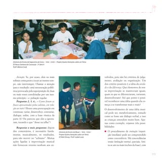 115
Atenção: Se, por acaso, dois ou mais
solistas começarem a tocar ao mesmo tem-
po, não interromper. Chamar a atenção
para o resultado: uma estruturação polifô-
nica provocada pela superposição de duas
ou mais vozes coordenadas por um mes-
mo princípio – a pulsação regular.
Perguntas 2, 3, 4... – Como foram as
frases apresentadas pelos solistas, em rela-
ção ao tutti? Houve uma preocupação em
continuar, variar, desenvolver, contrariar,
dialogar, enfim, com a frase rítmica da
parte A? Ou pareceu que eles a ignora-
ram, tocando o que “desse na telha”?
Respostas e mais perguntas: depois
dos comentários, é necessário funda-
mentar, musicalmente, os resultados,
para não morrer no “achismo”. Muitas
ações ligadas à improvisação musical
não fornecem retorno nenhum aos en-
Diretoria de Ensino de Itapecerica da Serra / Arte – Ciclo I – Projeto Quatro Variações sobre umTema
EE Nossa Senhora da Conceição - 3ª Série A
Profª.Mônica Cook
volvidos, pois não há critérios de julga-
mento, avaliação ou organização. Um
dos critério possíveis é a idéia da unida-
de e da diferença. Que elementos de nos-
sa improvisação se mantiveram iguais,
quais os que se diferenciaram, variaram,
desenvolveram? Até que ponto é possí-
vel reconhecer uma idéia quando ela co-
meça a se transformar mais e mais?
O desenvolvimento de uma idéia musi-
cal pode ser, metaforicamente, tomado
como se fosse um diálogo verbal, e isso
as crianças entendem muito bem. Ape-
nas como exemplo, vejamos três possi-
bilidades:
O procedimento de imitação (repeti-
ção imediata) pode ser compreendido
como concordância. Há concordâncias
totais (imitação estrita), parciais, (imi-
ta-se um ou mais trechos da frase), com
Diretoria de Ensino de Mauá / Arte – Ciclo I
Projeto Quatro Variações sobre umTema
EE Walt Disney / Profª.Izabel Luiza
 