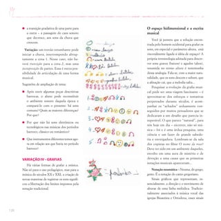 120
a transição gradativa de uma parte para
a outra – a passagem do caos sonoro
que decresce, aos sons da chuva que
crescem.
Variação: um trovão retumbante pode
iniciar a chuva, interrompendo abrup-
tamente a cena 1. Nesse caso, não ha-
verá transição para a cena 2, mas uma
justaposição de partes. Essa é outra pos-
sibilidade de articulação de uma forma
musical.
Sugestões de ampliação de tema:
Após ouvir algumas peças descritivas
barrocas, o aluno pode reconstituir
o ambiente sonoro daquela época e
compará-lo com o presente: há sons
comuns? Quais as maiores diferenças?
Por que?
Por que não há sons eletrônicos ou
tecnológicos nas músicas dos períodos
barroco, clássico ou romântico?
Que instrumentos diferentes temos ago-
ra em relação aos que havia no período
barroco?
VARIAÇÃO IV - GRAFIAS
Há várias formas de grafar a música.
Não só para o uso pedagógico, mas para a
música do séculos XX e XXI, a criação de
novas maneiras de registrar os sons signifi-
cou a libertação dos limites impostos pela
notação tradicional.
O espaço bidimensional e a escrita
musical
Você já pensou que a solução encon-
trada pelo homem ocidental para grafar os
sons, em especial o parâmetro altura, está
visceralmente ligada à idéia de espaço? A
própria terminologia adotada para descre-
ver sons graves (baixos) e agudos (altos),
resumida no termo altura é testemunha
dessa analogia. Fala-se, com a maior natu-
ralidade, que os sons descem e sobem, que
a afinação cai, que a melodia salta...
Pesquisar a evolução da grafia musi-
cal pode ser uma viagem fascinante – é
aproximar-se dos esforços e tentativas
perpetrados durante séculos, é acom-
panhar os “achados” arduamente con-
seguidos por muitos pensadores que se
dedicaram a um desafio que parecia in-
superável. O que parece “natural”, para
nós hoje em dia – escrever, não só mú-
sica – foi e é uma árdua pesquisa, uma
ciência e um fazer de grande sabedo-
ria e envergadura. Lembram-se da sala
dos copistas no filme O nome da rosa?
Deve ter sido em um ambiente daqueles,
envolto em uma aura de mistério e de
devoção a uma causa que as primeiras
notações musicais apareceram...
Notação neumática – Neuma, do grego,
gesto. É a notação do canto gregoriano.
Sinais gráficos que representam, es-
sencialmente, a direção e o movimento de
alturas de uma linha melódica. Tradicio-
nalmente associados à música vocal das
igrejas Bizantina e Ortodoxa, esses sinais
 