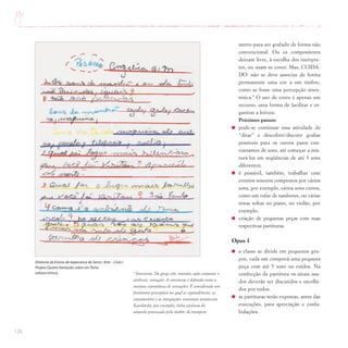 126
metro para ser grafado de forma não
convencional. Ou os compositores
deixam livre, à escolha dos intérpre-
tes, ou usam-se cores. Mas, CUIDA-
DO: não se deve associar de forma
permanente uma cor a um timbre,
como se fosse uma percepção sines-
tésica.3
O uso de cores é apenas um
recurso, uma forma de facilitar e or-
ganizar a leitura.
Próximos passos:
pode-se continuar essa atividade de
“ditar” e descobrir/discutir grafias
possíveis para os outros pares con-
trastantes de sons, até começar a mis-
turá-los em seqüências de até 3 sons
diferentes;
é possível, também, trabalhar com
eventos sonoros compostos por vários
sons, por exemplo, vários sons curtos,
como um rufar de tambores, ou várias
notas soltas no piano, no violão, por
exemplo.
criação de pequenas peças com suas
respectivas partituras.
Opus 1
a classe se divide em pequenos gru-
pos, cada um comporá uma pequena
peça com até 5 sons ou ruídos. Na
confecção da partitura os sinais usa-
dos deverão ser discutidos e escolhi-
dos por todos.
as partituras serão expostas, antes das
execuções, para apreciação e confa-
bulações.
3
Sinestesia. Do grego sýn, reunião, ação conjunta +
aísthesis, sensação. A sinestesia é definida como a
mistura espontânea de sensações. É considerada um
fenômeno perceptivo no qual as equivalências, os
cruzamentos e as integrações sensoriais acontecem.
Kandinsky, por exemplo, tinha vivência do
amarelo provocada pelo timbre do trompete.
Diretoria de Ensino de Itapecerica da Serra / Arte – Ciclo I
Projeto Quatro Variações sobre umTema
Leitura rítmica
 