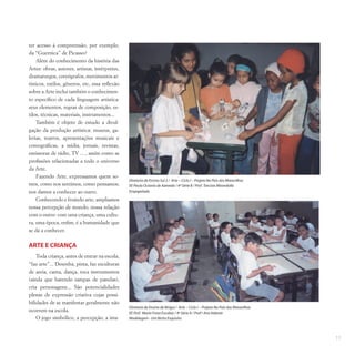 11
ter acesso à compreensão, por exemplo,
da “Guernica” de Picasso?
Além do conhecimento da história das
Artes: obras, autores, artistas, intérpretes,
dramaturgos, coreógrafos, movimentos ar-
tísticos, estilos, gêneros, etc, essa reflexão
sobre a Arte inclui também o conhecimen-
to específico de cada linguagem artística:
seus elementos, regras de composição, es-
tilos, técnicas, materiais, instrumentos...
Também é objeto de estudo a divul-
gação da produção artística: museus, ga-
lerias, teatros, apresentações musicais e
coreográficas, a mídia, jornais, revistas,
emissoras de rádio, TV ... , assim como as
profissões relacionadas a todo o universo
da Arte.
Fazendo Arte, expressamos quem so-
mos, como nos sentimos, como pensamos;
nos damos a conhecer ao outro.
Conhecendo e fruindo arte, ampliamos
nossa percepção de mundo, nossa relação
com o outro: com uma criança, uma cultu-
ra, uma época, enfim, é a humanidade que
se dá a conhecer.
ARTE E CRIANÇA
Toda criança, antes de entrar na escola,
“faz arte”... Desenha, pinta, faz esculturas
de areia, canta, dança, toca instrumentos
(ainda que batendo tampas de panelas),
cria personagens... São potencialidades
plenas de expressão criativa cujas possi-
bilidades de se manifestar geralmente não
ocorrem na escola.
O jogo simbólico, a percepção, a ima-
Diretoria de Ensino Sul 2 / Arte – Ciclo I – Projeto No País das Maravilhas
EE Paulo Octavio de Azevedo / 4ª Série B / Prof. Tarcísio Mirandolla
Empapelado
Diretoria de Ensino de Birigui / Arte – Ciclo I – Projeto No País das Maravilhas
EE Prof. Mario Frota Escobar / 4ª Série A / Prof.ª Ana Valente
Modelagem - Um Bicho Esquisito
 