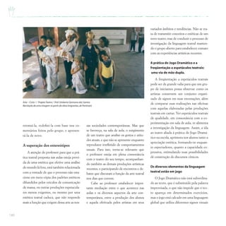 140
retomá-la, redefini-la com base nos co-
mentários feitos pelo grupo, e apresen-
tá-la de novo.
A superação dos estereótipos
A atenção do professor para que a prá-
tica teatral proposta nas aulas esteja provi-
da de uma estética que efetive uma análise
do mundo lá fora, está também relacionada
com a vontade de que o processo não esta-
cione em mera cópia dos padrões estéticos
difundidos pelos veículos de comunicação
de massa, ou outras produções espetacula-
res menos exigentes, ou mesmo por uma
estética teatral caduca, que não responde
mais a função que exigem dessa arte as nos-
variados âmbitos e tendências. Não se tra-
ta de transmitir conceitos e estéticas de um
novo teatro, mas de conduzir o processo de
investigação da linguagem teatral manten-
do o grupo aberto para estabelecer contato
com as experiências artísticas recentes.
A prática do Jogo Dramático e a
freqüentação a espetáculos teatrais:
uma via de mão dupla.
A freqüentação a espetáculos teatrais
pode ser de grande valia para que um gru-
po de iniciantes possa observar como os
artistas constroem um conjunto organi-
zado de signos em suas encenações, além
de comparar suas realizações nas oficinas
com aquelas elaboradas pelas produções
teatrais em cartaz. Ver espetáculos teatrais
de qualidade, em consonância com a ex-
perimentação em sala de aula, re-alimenta
a investigação da linguagem. Assim, a ida
ao teatro aliada à prática do Jogo Dramá-
tico na escola, aprimora nos alunos tanto a
apreciação estética, formando-os enquan-
to espectadores, quanto a capacidade ex-
pressiva, estimulando suas possibilidades
de construção de discursos cênicos.
Os diversos elementos da linguagem
teatral estão em jogo
O Jogo Dramático não está subordina-
do ao texto, que é substituído pela palavra
improvisada, o que não impede que o tex-
to apareça em determinados exercícios,
mas o jogo está calcado em uma linguagem
global que utiliza diferentes signos visuais
sas sociedades contemporâneas. Mas que
se favoreça, na sala de aula, o surgimento
de um teatro que analise os gestos e atitu-
des atuais, e que não se apresente enquanto
reprodutor irrefletido de comportamentos
usuais. Para isso, torna-se relevante que
o professor esteja em plena consonância
com o teatro do seu tempo, acompanhan-
do também as demais produções artísticas
recentes, e participando de encontros e de-
bates que discutam a função da arte teatral
nos dias que correm.
Cabe ao professor estabelecer impor-
tante mediação entre o que acontece nas
aulas e os diversos aspectos da arte con-
temporânea, entre a produção dos alunos
e aquela efetivada pelos artistas em seus
Arte – Ciclo I / ProjetoTeatro / Prof.Umberto Germano dos Santos
Recriação de uma imagem (a partir da obra Imigrantes,de Portinari)
 