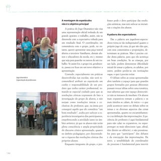 144
A montagem de espetáculos
não é o objetivo principal
A prática do Jogo Dramático não visa
uma representação oficial rodeada de um
grande aparato; o trabalho, assim, não se
desenrola com a expectativa voltada para
um resultado final. O coordenador, em
consonância com o grupo, pode, no en-
tanto, querer apresentar uma peça teatral
aberta a terceiros (familiares, demais alu-
nos e educadores da escola, etc.), mesmo
que seja para guardar os rastros de um tra-
balho. Se assim for, o grupo irá, geralmen-
te, passa a se fixar em um novo objetivo: a
apresentação.
Contudo, especialmente em práticas
desenvolvidas nas escolas, não será re-
comendável atribuir ao espetáculo um
cunho e responsabilidade de um pro-
duto que tenha caráter profissional, to-
mando-se especial cuidado para que as
resoluções cênicas expressem de fato a
investigação do grupo de alunos, e não
surjam como resoluções únicas e ex-
clusivas do professor, que, na ânsia por
conseguir aquilo que ele considera “um
bom resultado”, acaba por sufocar a ex-
periência investigativa dos participantes,
empobrecendo a atividade tanto no âm-
bito artístico, já que os alunos não terão
plena consciência e ampla propriedade
do discurso cênico apresentado, quanto
no âmbito pedagógico, por desconside-
rar a riqueza das resoluções cênicas dos
próprios alunos.
Enquanto integrante do grupo, o pro-
fessor pode e deve participar das resolu-
ções artísticas, mas sem sufocar as iniciati-
vas e criações dos alunos.
A palavra dos espectadores
Dar a palavra aos jogadores-especta-
dores torna-se tão indispensável quanto o
próprio jogo de cena, já que são eles que,
com seus comentários e proposições, de-
terminam as práticas. Mas é preciso cui-
dar desta palavra, para que ela aconteça
em boas condições. Se as crianças, por
um lado, podem demonstrar dificuldade
inicial de tomar a palavra, os adultos, por
outro, podem perder-se em teorizações
vagas, o que é preciso evitar.
O debate sobre as cenas apresentadas
abre também o espaço para que grandes
grupos formados por pessoas diferentes
possam trocar idéias sobre uma temática,
mas sabemos que este espaço democráti-
co não se instaura de imediato. Os alunos
mais expansivos tomam a palavra e os
mais tímidos se calam, de início – o que
pode acontecer tanto no debate sobre os
temas e os diversos aspectos das cenas
apresentadas, quanto no encaminhamen-
to e na definição das improvisações. A pa-
ciência do professor é aqui fundamental
para não calar os expansivos, ou super-
proteger os mais silenciosos (que, afinal,
têm direito ao silêncio), e não pressiona-
los para que “participem” dos debates
e da concepção das improvisações. De
novo, a sensibilidade do coordenador
do processo é fundamental para intervir
Jogo dramático
Capacitação de professores
 