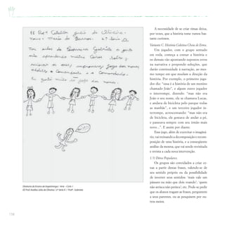 158
A necessidade de se criar rimas deixa,
por vezes, que a história tome rumos bas-
tante curiosos.
Variante C: História Coletiva Cheia de Erros.
Um jogador, com o grupo sentado
em roda, começa a contar a história e
os demais vão apontando supostos erros
na narrativa e propondo soluções, que
darão continuidade à narração, ao mes-
mo tempo em que mudam a direção da
história. Por exemplo, o primeiro joga-
dor diz: “essa é a história de um menino
chamado João”, e algum outro jogador
o interrompe, dizendo: “mas não era
João o seu nome, ele se chamava Lucas,
e andava de bicicleta pelo parque todas
as manhãs”, e um terceiro jogador in-
terrompe, acrescentando: “mas não era
de bicicleta, ele gostava de andar a pé,
e passeava sempre com seu irmão mais
novo...”. E assim por diante.
Esse jogo, além de exercitar o imaginá-
rio, vai treinando a decomposição e recom-
posição de uma história, e a conseqüente
análise da mesma, que vai sendo revisitada
e revista a cada nova intervenção.
1.5) Ditos Populares.
Os grupos são convidados a criar ce-
nas a partir destas frases, valendo-se de
seu sentido próprio ou da possibilidade
de inverter seus sentidos: ‘mais vale um
pássaro na mão que dois voando’; ‘quem
não arrisca não petisca’; etc. Pode-se pedir
que os alunos tragam as frases, perguntem
a seus parentes, ou as pesquisem por ou-
tros meios.
Diretoria de Ensino de Itapetininga / Arte – Ciclo I
EE Prof.Ataliba Júlio de Oliveira / 2ª Série A / Profª. Gabriela
 