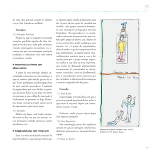161
do uma obra pessoal a partir do diálogo
com a obra dramática escolhida.
Exemplos:
1.1) Situações Paralelas:
Propõe-se que os jogadores inventem
situações paralelas àquelas da obra dra-
mática levada para a aula pelo professor,
criando personagens inexistentes, ou si-
tuações em que os personagens principais
poderiam se relacionar com estes outros
personagens criados.
8- Improvisação coletiva sem
olhar exterior
A partir de uma instrução simples, de-
terminada pelo grupo ou pelo condutor, o
jogo se instaura pelo simples prazer de jo-
gar. Todos participam, não há espaço fora
do jogo, não há espectadores. A ausência
de espectadores por vezes facilita a exposi-
ção do aluno. Torna-se um jogo provisório
no processo, já que o olhar do espectador é
fundamental no processo de Jogo Dramá-
tico. Esses exercícios podem mesmo servir
de aquecimento para outros jogos.
1.1) Exemplo:
Definir um lugar onde todos estejam,
tal como um bar, em que uns servem, ou-
tros preparam os drinks e petiscos, outros
são clientes, etc.
9- Criação de Cenas com Tema Livre:
Esse é o mais tradicional exercício de
Jogo Dramático, o que não quer dizer que
os demais sejam simples preparação para
ele. A partir de um ponto de partida à sua
escolha, cada grupo comunica livremen-
te uma mensagem na linguagem do Jogo
Dramático. Os espectadores e o coorde-
nador comentam a improvisação, que é re-
feita pelo grupo de atores, que, depois de
novos comentários, pode ainda jogar uma
terceira vez. O grupo de espectadores,
além de avaliar o que foi compreensível no
jogo apresentado, vai sugerir outros enca-
minhamentos possíveis para a cena e dar
opções para que o grupo consiga expres-
sar melhor a sua idéia na nova improvisa-
ção. Como foi destacado anteriormente,
o comentário do coordenador da oficina,
nesses exercícios, torna-se fundamental,
pois é especialmente nesse momento que
ele vai definir as diretrizes de investigação
e nortear o aprendizado do grupo.
Exemplo:
1.1) Tema Livre:
Improvisação com tema livre, em que o
próprio grupo de jogadores define sobre o
que tratará a sua cena. Depois dos comen-
tários, o grupo re-joga.
Podemos, ainda, propor alguns jogos
com algumas variações:
1.2) Livre Improviso.
Sem combinação prévia, dois jogadores
entram em cena e começam a improvisar,
definindo personagens e situação durante
o jogo.
1.3) Roda de Teatro.
Diretoria de Ensino de Diadema / Arte – Ciclo I
3ª Série D / Profª. Rosilene Passos
 