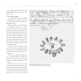163
ca; e) a reflexão acerca dos objetivos e da
aplicabilidade destes jogos com as crian-
ças na escola.
1) Eu, o outro, o grupo.
A) Apresentação: Em roda, sentados,
os participantes do grupo, um de cada
vez, dizem seus nomes e fazem uma breve
apresentação de si.
B) Apresentação com Som e Movimen-
to: Os jogadores colocam-se em círculo,
de pé. Um a um, todos vão ao interior
da roda executando uma seqüência sim-
ples de gestos acompanhada por um som.
Quando o jogador retorna à sua posição
na roda, os demais participantes, ao mes-
mo tempo, imitam o movimento e o som
executados pelo jogador que foi ao centro
da roda. Em seguida, os jogadores refa-
zem a imitação exagerando o movimento
e a emissão do som.
C) Trocar de Lugar Dizendo o nome
do Outro: Em roda, os jogadores trocam
de lugar com os companheiros, dizendo
o nome do participante com quem irá se
relacionar.
D) Trocar de Lugar Combinando Só
com o Olhar: Semelhante ao anterior, mas
agora sem a fala, só com o olhar deve-se
combinar com quem cada qual irá trocar
de lugar.
E) Procurando uma Toca: Em roda.
Faz-se um círculo de giz em torno de cada
participante, sendo que faltará sempre um
lugar, pois alguém será deslocado para o
centro da roda. O que está no centro dá
um sinal: “1, 2, 3 e já!”, e todos devem
Diretoria de Ensino de Itapecerica da Serra / Arte – Ciclo I
EE Prof.Ataliba Júlio de Oliveira/ 2ª Série B / Profª.Gabriela
 