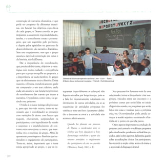 172
construção de narrativa dramática, e que
pode ser proposto de diferentes manei-
ras, em função dos objetivos específicos
de cada grupo, o Drama convida os par-
ticipantes a assumirem responsabilidades,
tarefas, e a conceberem cenas e persona-
gens, que são sugeridos pelo pré-texto,
e depois pelos episódios no processo de
desenvolvimento da narrativa dramática.
Sem este engajamento, sem que o grupo
assuma a tarefa de construção das cenas e
da história, não há Drama.
Daí a importância do coordenador,
que precisa definir tema, objetivos e estra-
tégias com muito cuidado e competência
para que o grupo mergulhe na proposta, e
a importância de cada membro do grupo
que vai efetivamente tecer a história. Desta
maneira, o Drama, metaforicamente, pode
ser comparado a um tear coletivo, onde
cada um assume a sua função no processo
de enredamento das tramas que tecem a
narrativa. O condutor, como visto, vai ge-
rindo este processo.
O tédio é o maior inimigo do processo
e, para que isto não ocorra, torna-se ne-
cessário que o coordenador se preocupe
com variações de ritmo; com lances que
toquem, emocionem, surpreendam os
participantes; com ingredientes de tensão
e suspense; e o estabelecimento de con-
traste entre uma cena e a outra, que man-
tenha vivo o interesse do grupo. Além de
apresentar personagens e histórias que es-
timulem o engajamento do participantes.
Torna-se, assim, importante que o tema
esteja apropriado ao grupo, e que os in-
tegrantes (especialmente as crianças) não
fiquem sentados por longo tempo, pois se
a fala for excessivamente valorizada em
detrimento de outras atividades, ou se as
sequências de atividades propostas for
confusa e sem um foco claramente defini-
do, o interesse se esvai e a atividade não
acontece efetivamente.
Quando for planejar um processo
de Drama, o coordenador deve se
lembrar que bons educadores e bons
dramaturgos trabalham a partir dos
mesmos princípios: o engajamento
dos participantes do ato em questão
(Winston e Tandy, 2001, p. X).
Se o processo for demorar mais de uma
aula/sessão, torna-se importante criar sus-
penses, vínculos entre um encontro e o
próximo: cartas que serão lidas no início
da próxima sessão, ou pesquisas que serão
feitas em casa e trazidas para a próxima
aula, etc. O coordenador pode, ainda, co-
meçar a sessão seguinte recontando a his-
tória até o ponto em que ela parou.
Outroaspectoimportantenaconduçãodo
processo, está centrado nos debates propostos
pelocoordenador,geralmentenofinaldosepi-
sódios,tantosobreaspectosdahistóriaquanto
sobre as realizações cênicas dos participantes,
favorecendo a noção crítica acerca da trama e
a apreensão da linguagem teatral.
Diretoria de Ensino de Itapecerica da Serra / Arte – Ciclo I – Teatro
EE Bairro Nossa Senhora da Conceição / 1ª Série B / Prof.Mônica Cook
 