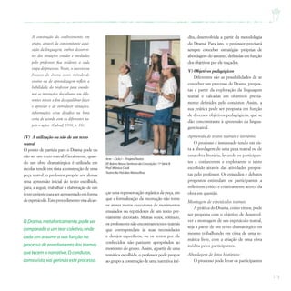 173
A construção do conhecimento em
grupo, através da concomitante aqui-
sição da linguagem, ambos decorren-
tes das situações criadas e mediadas
pelo professor, fica evidente a cada
etapa do processo. Neste, o sucesso ou
fracasso do drama como método de
ensino ou de aprendizagem reflete a
habilidade do professor para coorde-
nar as interações dos alunos em dife-
rentes níveis a fim de equilibrar fazer
e apreciar e de introduzir situações,
informações e/ou desafios na hora
certa de acordo com os diferentes pa-
péis e ações (Cabral, 1998, p. 18).
IV) A utilização ou não de um texto
teatral
O ponto de partida para o Drama pode ou
não ser um texto teatral. Geralmente, quan-
do um obra dramatúrgica é utilizada em
escolas tendo em vista a construção de uma
peça teatral, o professor propõe aos alunos
uma apreensão inicial do texto escolhido,
para, a seguir, trabalhar a elaboração de um
textopróprioparaserapresentadoemforma
deespetáculo.Esteprocedimentovisaalcan-
Arte – Ciclo I – ProjetoTeatro
EE Bairro Nossa Senhora da Conceição / 1ª Série B
Prof.Mônica Cook
Teatro No País das Maravilhas
çar uma representação orgânica da peça, em
que a formalização da encenação não torne
os atores meros executores de movimentos
ensaiados ou repetidores de um texto pre-
viamente decorado. Muitas vezes, contudo,
os professores não encontram textos teatrais
que correspondam às suas necessidades
e desejos específicos, ou os textos por ele
conhecidos não parecem apropriados ao
momento do grupo. Assim, a partir de uma
temática escolhida, o professor pode propor
ao grupo a construção de uma narrativa iné-
O Drama,metaforicamente,pode ser
comparado a um tear coletivo,onde
cada um assume a sua função no
processo de enredamento das tramas
que tecem a narrativa.O condutor,
como visto,vai gerindo este processo.
dita, desenvolvida a partir da metodologia
do Drama. Para isto, o professor precisará
sempre conceber estratégias próprias de
abordagem do assunto, definidas em função
dos objetivos por ele traçados.
V) Objetivos pedagógicos
Diferentes são as possibilidades de se
conceber um processo de Drama, propos-
tas a partir da exploração da linguagem
teatral e calcadas em objetivos previa-
mente definidos pelo condutor. Assim, a
sua prática pode ser proposta em função
de diversos objetivos pedagógicos, que se
dão concomitante à apreensão da lingua-
gem teatral.
Apreensão de textos teatrais e literários:
O processo é instaurado tendo em vis-
ta a abordagem de uma peça teatral ou de
uma obra literária, levando os participan-
tes a conhecerem e explorarem o texto
escolhido através das atividades propos-
tas pelo professor. Os episódios e debates
propostos estimulam os participantes a
refletirem crítica e criativamente acerca da
obra em questão.
Montagem de espetáculos teatrais:
A prática do Drama, como vimos, pode
ser proposta com o objetivo de desenvol-
ver a montagem de um espetáculo teatral,
seja a partir de um texto dramatúrgico ou
mesmo trabalhando em cima de uma te-
mática livre, com a criação de uma obra
inédita pelos participantes.
Abordagem de fatos históricos:
O processo pode levar os participantes
 