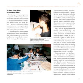 187
Da sala de aula ao atelier e
do atelier à sala de aula
Este é um percurso que proporciona
uma permuta de valores, nos aproximando
de conceitos unificadores entre o sensível
e o inteligível, entre a matéria e a mente,
entre espírito e corpo, entre pensar, per-
ceber e fazer com o corpo inteiro. E assim
acrescentamos que o ato cognitivo pode
ser igualmente exercido e consolidado por
meio de uma prática dos sentidos.
A apresentação dessas questões aponta
para a existência de uma dicotomia histó-
rica : a cisão entre a mente e o corpo. São
paradoxos que existem desde os primór-
dios da investigação filosófica, perpassan-
do por valores socioculturais, ideológicos,
econômicos, teológicos, éticos e morais.
São essas apenas algumas das evidências
que nos servem para confirmar a pertinên-
cia da reflexão da relação entre o espaço
da sala de aula e o espaço do atelier dentro
da escola, visando a possibilidade de dese-
nharmos outros contornos para a clássica
divisão entre o corpo e a mente, já tão in-
trojetada em nossa formação cultural.
Esta é uma das razões pelas quais foi
escolhido o tema gerador O corpo e suas
apresentações, com o intuito de desenvol-
vermos uma série de atividades escolares
planejadas para as crianças do Ciclo I,
envolvendo a prática em atelier, que no-
meamos como O fazer e os seus materiais,
a leitura e fruição de imagens que nome-
amos como Os percursos do olhar, ambos
entrelaçados com a prática do desenho
entendida como o instrumento estrutural
para o desenvolvimento e processamento
de qualquer atividade artística, e que no-
meamos como O desenho e seus papéis.
Cabe nos perguntar o que significa en-
tão a distinção entre o ato cognitivo e o
cultivo da sensibilidade, focando a aqui-
sição, apropriação e produção do conhe-
cimento, quando se trata do Ensino de
Arte. Quando a Arte se apresenta como
um território que agrega o pensamento e
os sentidos, o conceito e a percepção, a
mente e o corpo almejando constituir um
ser integral, o Ensino de Arte na escola
promove valores humanizadores na cons-
tituição do sujeito – seja para o adulto ou
para a criança, seja para o educador ou
Diretoria de Ensino de Itapecerica da Serra / Arte – Ciclo I Projeto O Corpo e suas Apresentações
EE Bairro Nossa Senhora da Conceição / 4ª Série A / Prof.Mônica Cook
Empapelamento
Diretoria de Ensino de Itapecerica da Serra / Arte – Ciclo I
Projeto O Corpo e suas Apresentações
EE Bairro Nossa Senhora da Conceição / 2ª Série G
Aluno: Ailton Luiz dos Santos,9 anos
 