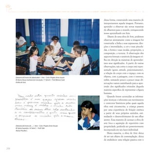 208
dessa forma, construindo uma maneira de
interpretarmos aquela imagem. Portanto,
aprender a observar são novas maneiras
de olharmos para o mundo, enriquecendo
nosso aprendizado em Arte.
Diante de uma obra de Arte, podemos
observar atentamente como a imagem foi
construída: a linha e suas espessuras, dire-
ções e intensidades, a cor e suas pincela-
das, a forma e suas escalas, proporções, a
composição, a textura. A observação dos
aspectos formais e sensíveis da imagem tri-
lha em direção às maneiras de apreender-
mos seus significados. A partir de outras
observações, tais como o corpo está repre-
sentado (gesto, atitude, posicionamento),
a relação do corpo com o espaço, com os
objetos, com a paisagem, com o entorno,
enfim, somando pouco a pouco essas ob-
servações vamos caminhando para a apre-
ensão dos significados oriundos daquela
maneira específica de representar a figura
humana.
Quando forem acrescidas as informa-
ções técnicas e referentes aos movimentos
e contextos históricos pelas quais aquela
obra está circunscrita, a criança passou
por uma experiência de fruição estética
a partir de seus próprios sentidos, esti-
mulando o desenvolvimento de um olhar
atento. Essa maneira de acessar a obra de
arte foca a aquisição de repertório com
propriedade, podendo ser posteriormente
incorporada em seu fazer individual.
Desta maneira, a obra de Arte deixa
de ser um objeto de contemplação, deixa
de estabelecer uma relação passiva com o
Diretoria de Ensino de Jaboticabal / Arte – Ciclo I Projeto Artes visuais
EE Bairro Nossa Senhora da Conceição / 1ª Série B / Prof.Mônica Cook
Grafia de Sons
Diretoria de Ensino de ...../ Arte – Ciclo I Projeto Artes Visuais
EE Sylvio Gueratto / 4ª Série C / Profª.Kiki
Aluna:Priscilla C.
 