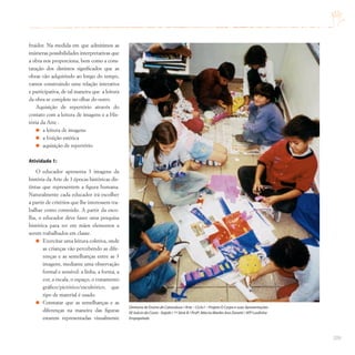 209
fruidor. Na medida em que admitimos as
inúmeras possibilidades interpretativas que
a obra nos proporciona, bem como a cons-
tatação dos distintos significados que as
obras vão adquirindo ao longo do tempo,
vamos construindo uma relação interativa
e participativa, de tal maneira que a leitura
da obra se complete no olhar do outro.
Aquisição de repertório através do
contato com a leitura de imagens e a His-
tória da Arte :
a leitura de imagens
a fruição estética
aquisição de repertório
Atividade 1:
O educador apresenta 3 imagens da
história da Arte de 3 épocas históricas dis-
tintas que representem a figura humana.
Naturalmente cada educador irá escolher
a partir de critérios que lhe interessem tra-
balhar como conteúdo. A partir da esco-
lha, o educador deve fazer uma pesquisa
histórica para ter em mãos elementos a
serem trabalhados em classe.
Exercitar uma leitura coletiva, onde
as crianças vão percebendo as dife-
renças e as semelhanças entre as 3
imagens, mediante uma observação
formal e sensível: a linha, a forma, a
cor, a escala, o espaço, o tratamento
gráfico/pictórico/escultórico, que
tipo de material é usado.
Constatar que as semelhanças e as
diferenças na maneira das figuras
estarem representadas visualmente
Diretoria de Ensino de Catanduva / Arte – Ciclo I – Projeto O Corpo e suas Apresentações
EE Inácio da Costa - Itajobi / 1ª Série B / Profª.Márcia Mariko Ano Zanetti / ATP Lurdinha
Empapelado
 